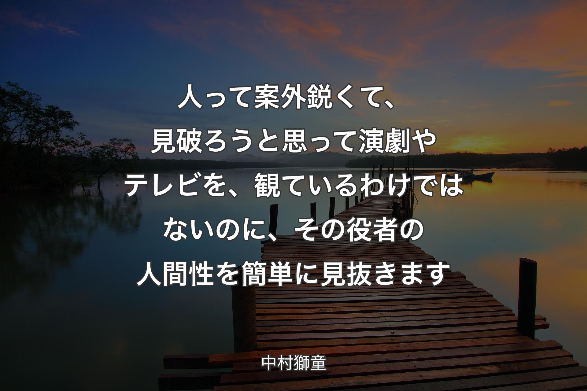 【背景3】人って案外鋭くて、見破ろうと思って演劇やテレビを、観ているわけではないのに、その役者の人間性を簡単に見抜きます - 中村獅童