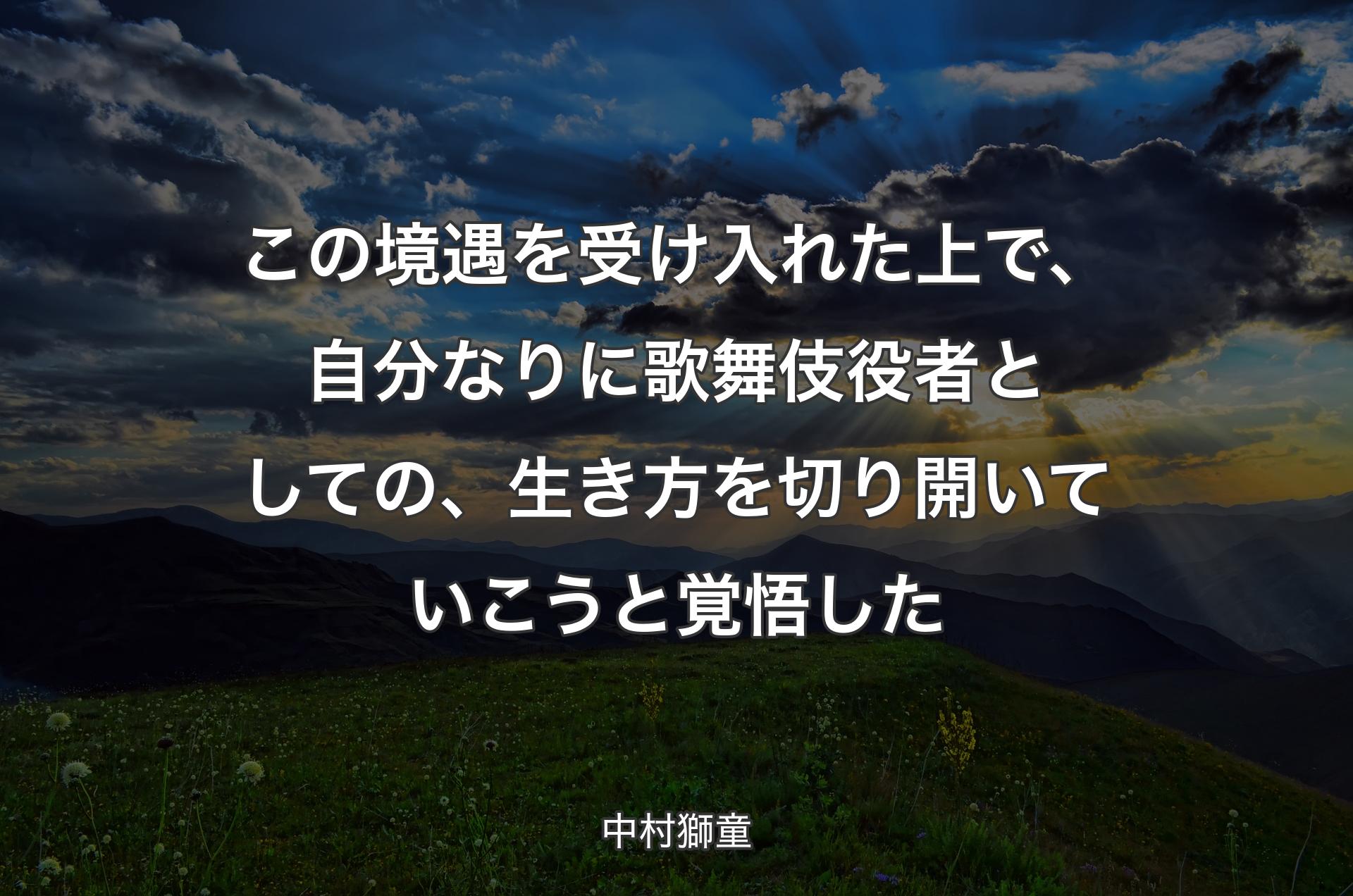 この境遇を受け入れた上で、自分なりに歌舞伎役者としての、生き方を切り開いていこうと覚悟した - 中村獅童