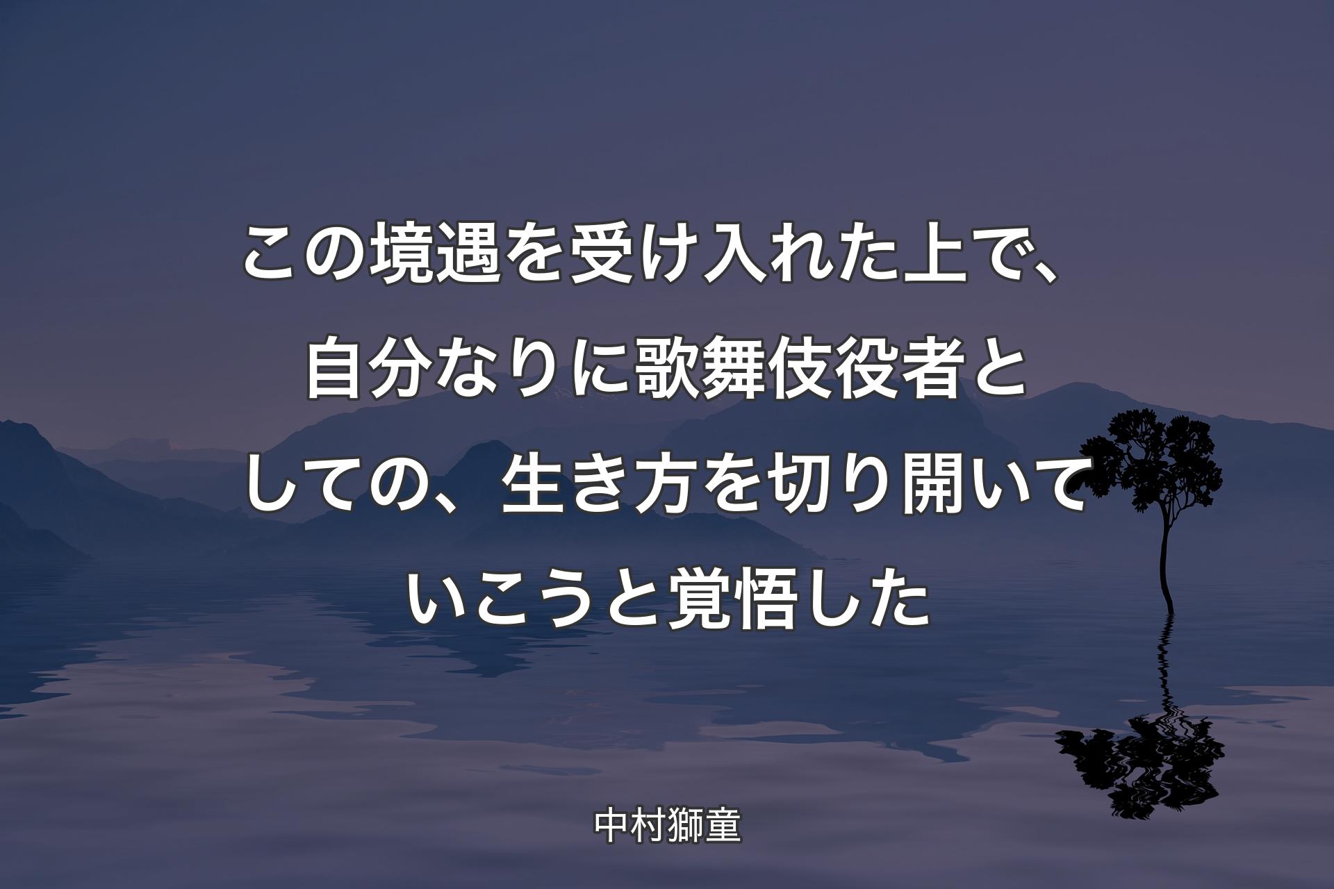 【背景4】この境遇を受け入れた上で、自分なりに歌舞伎役者としての、生き方を切り開いていこうと覚悟した - 中村獅童