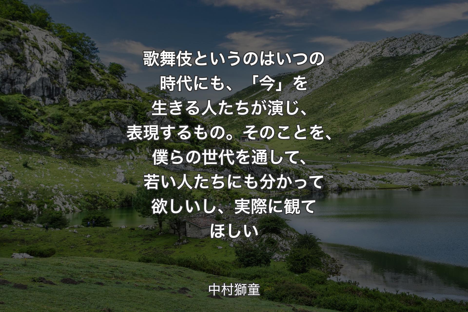 【背景1】歌舞伎というのはいつの時代にも、「今」を生きる人たちが演じ、表現するもの。そのことを、僕らの世代を通して、若い人たちにも分かって欲しいし、実際に観てほしい - 中村獅童