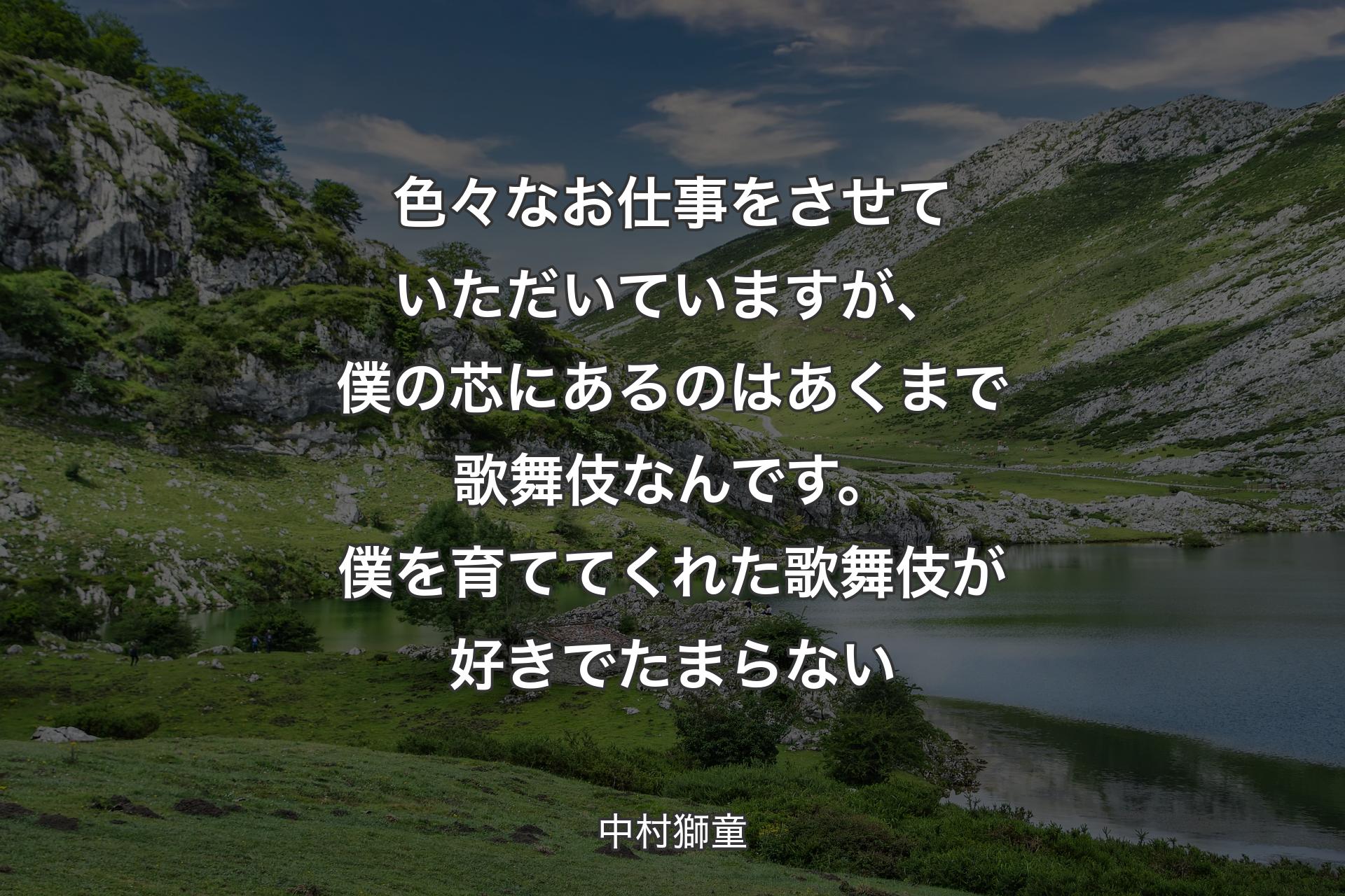 【背景1】色々なお仕事をさせていただいていますが、僕の芯にあるのはあくまで歌舞伎なんです。僕を育ててくれた歌舞伎が好きでたまらない - 中村獅童