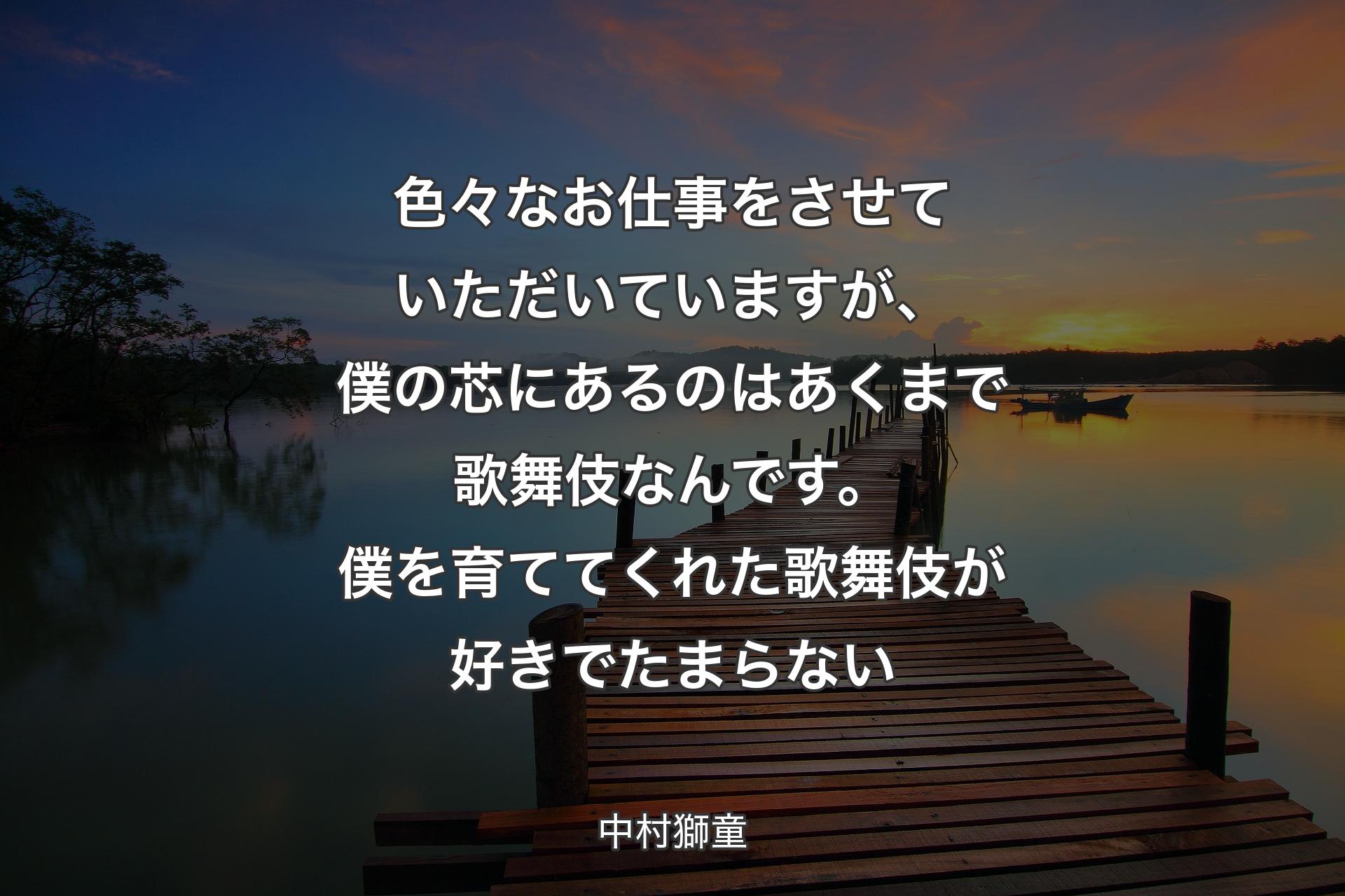 【背景3】色々なお仕事をさせていただいていますが、僕の芯にあるのはあくまで歌舞伎なんです。僕を育ててくれた歌舞伎が好きでたまらない - 中村獅童