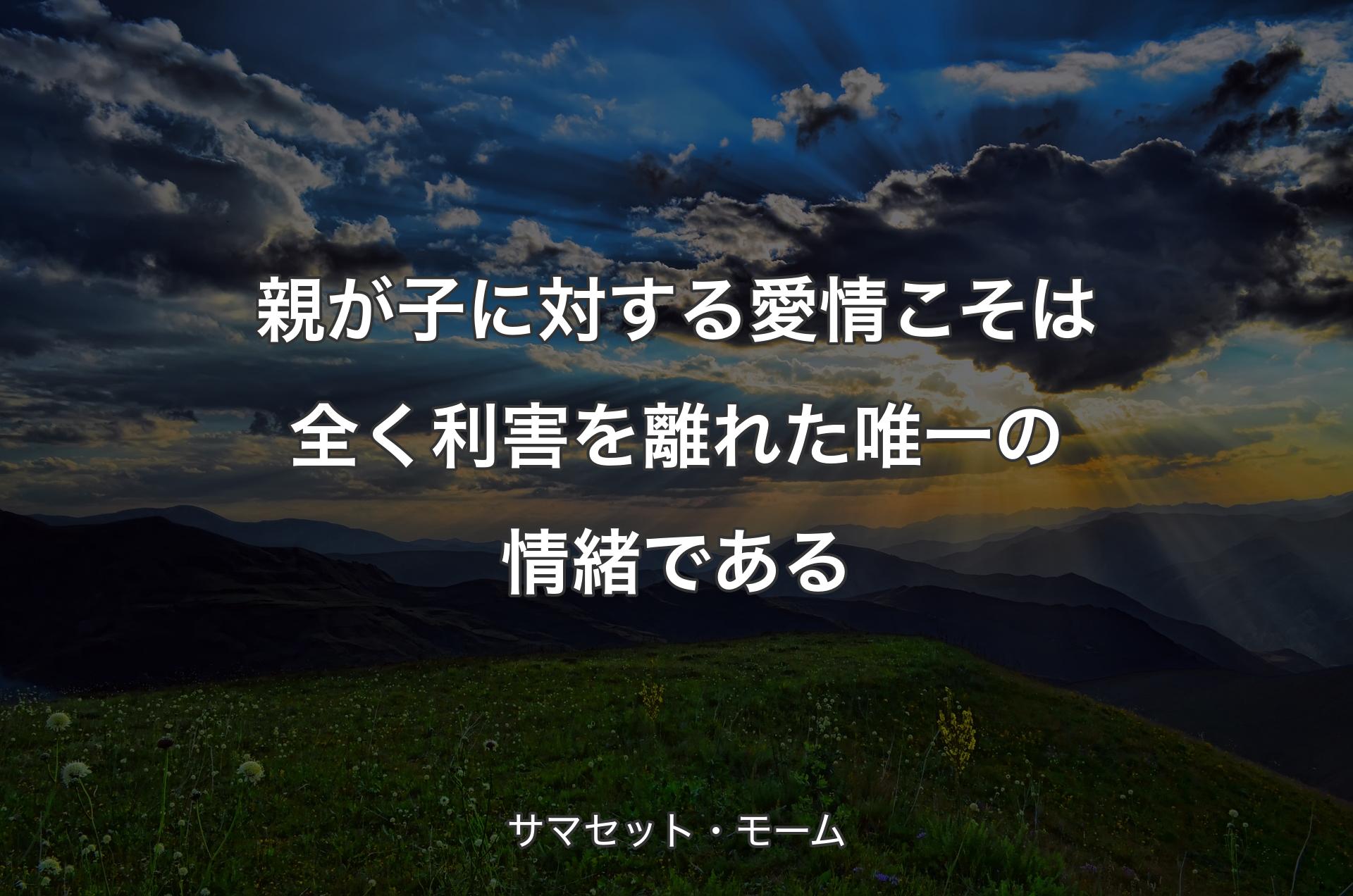 親が子に対する愛情こそは全く利害を離れた唯一の情緒であ��る - サマセット・モーム