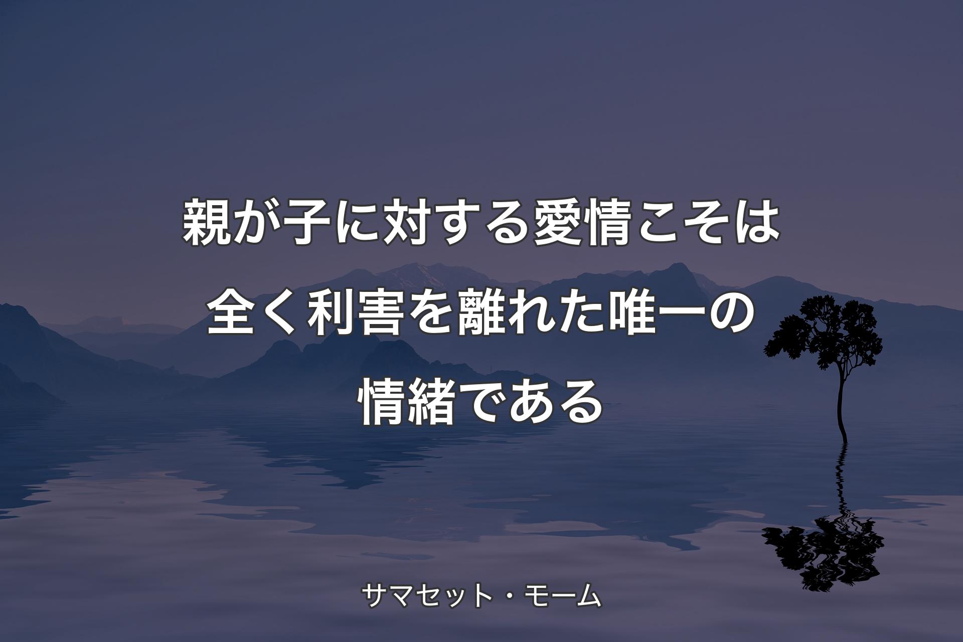 【背景4】親が子に対する愛情こそは全く利害を離れた唯一の情緒である - サマセット・モーム