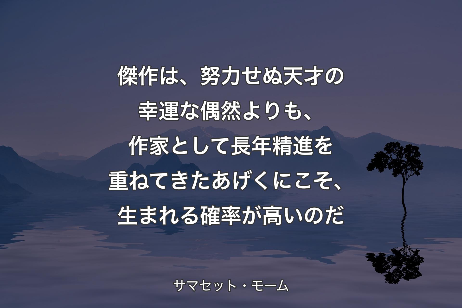 【背景4】傑作は、努力せぬ天才の幸運な偶然よりも、作家として長年精進を重ねてきたあげくにこそ、生まれる確率が高いのだ - サマセット・モーム