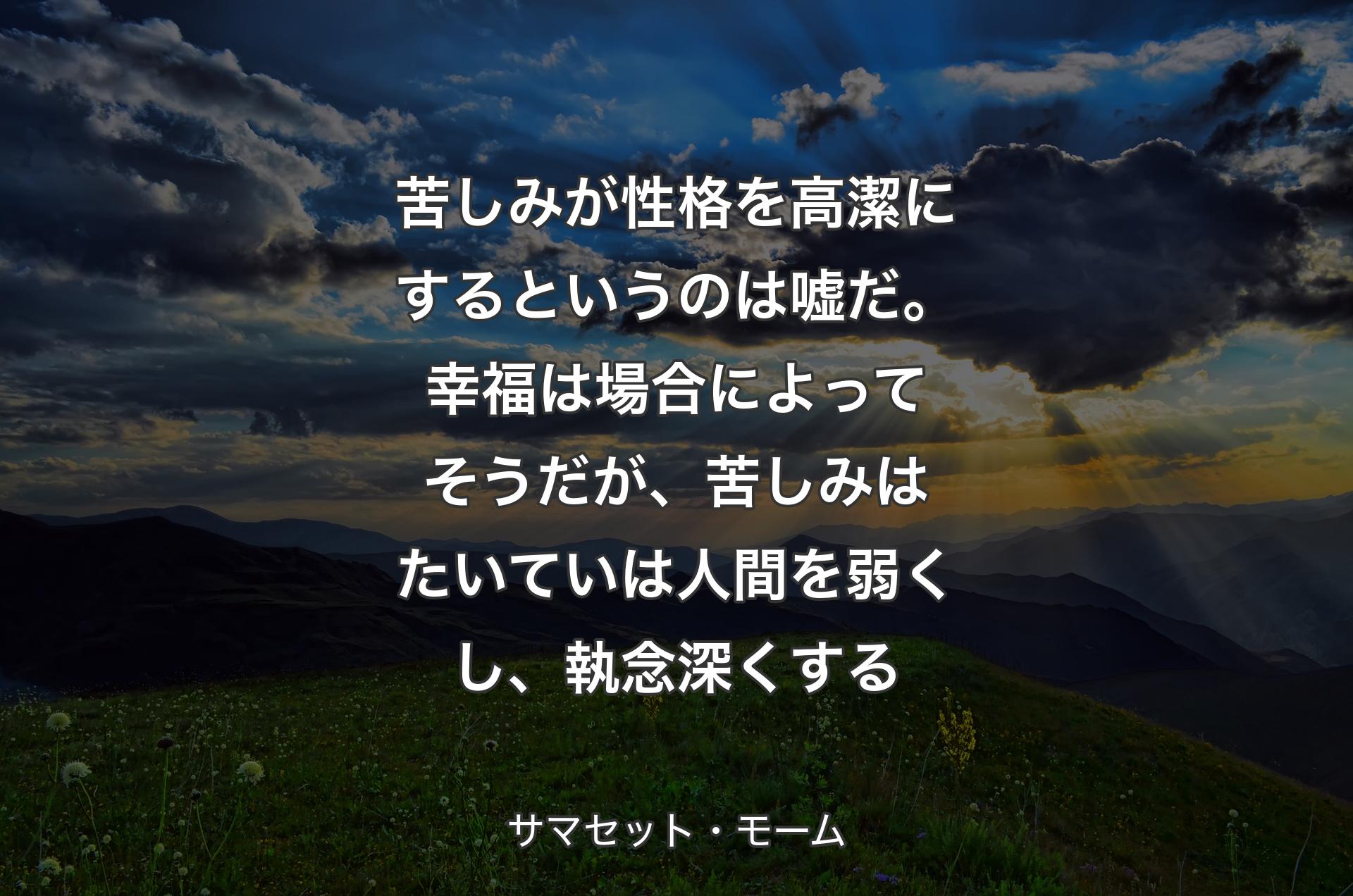 苦しみが性格を高潔にするというのは嘘だ。幸福は場合によってそうだが、苦しみはたいていは人間を弱くし、執念深くする - サマセット・モーム