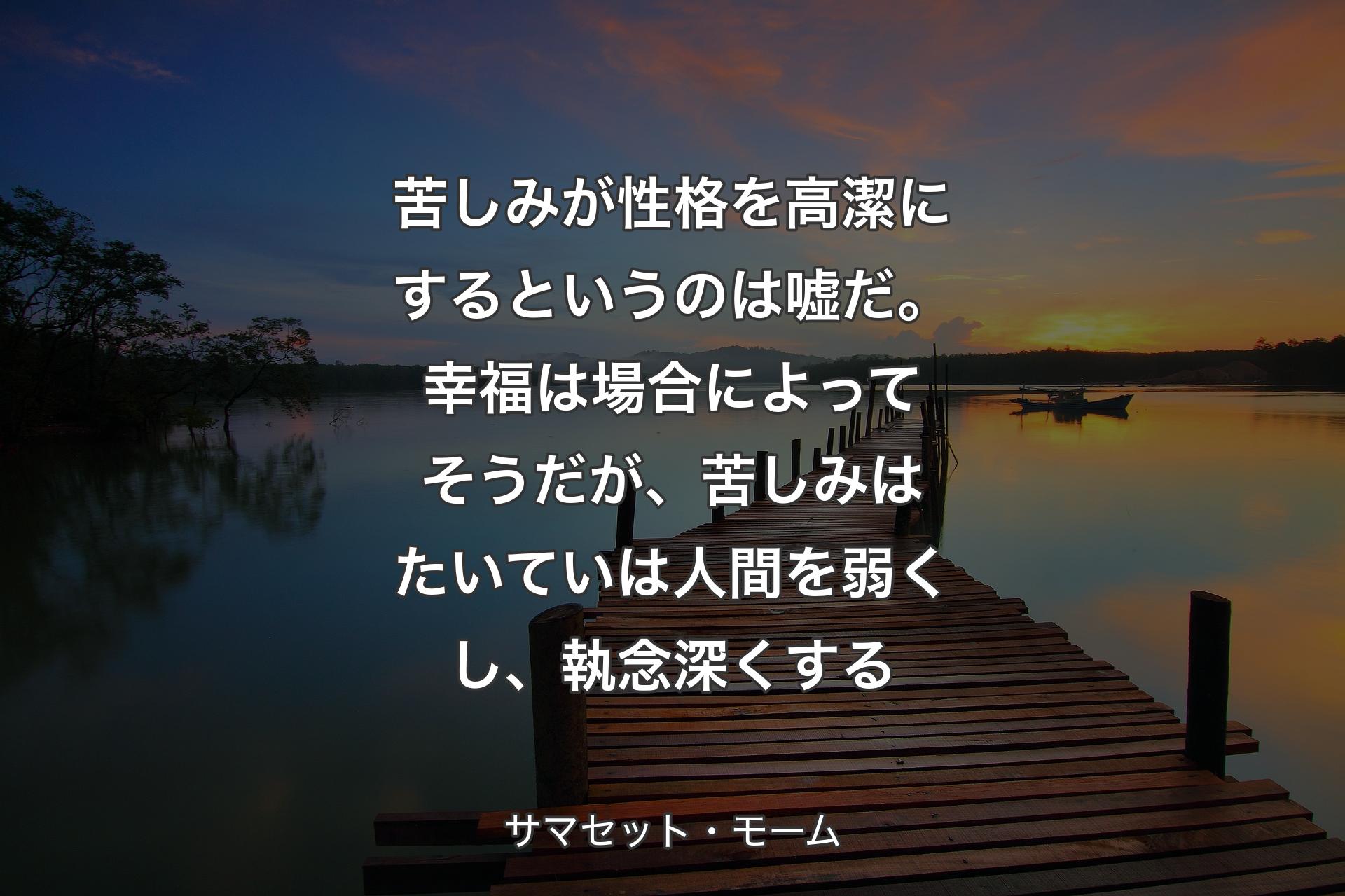 苦しみが性格を高潔にするというのは嘘だ。幸福は場合によってそうだが、苦しみはたいていは人間を弱くし、執念深くする - サマセット・モーム