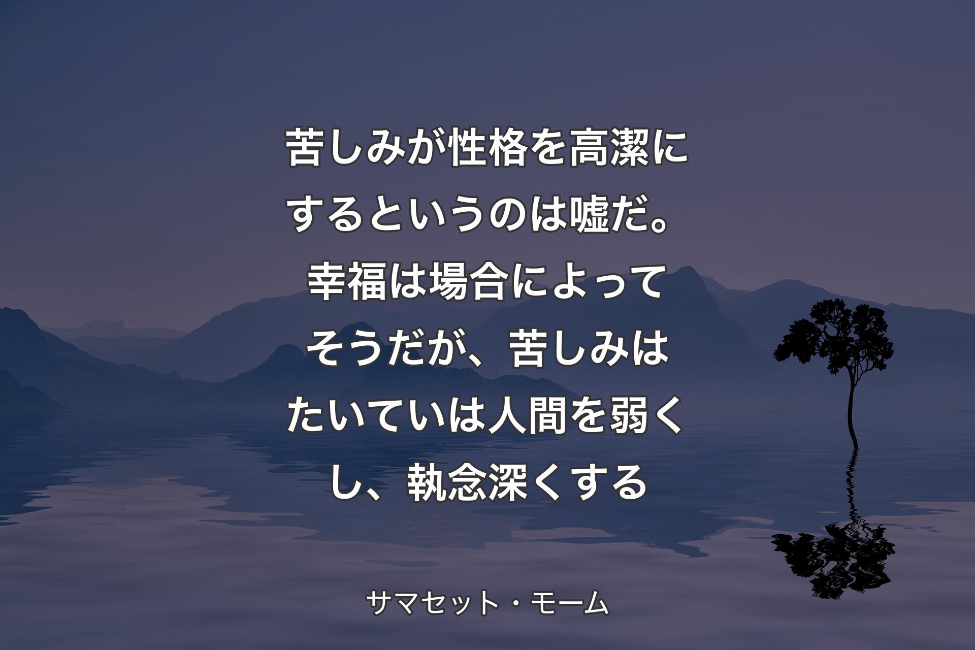 苦しみが性格を高潔にするというのは嘘だ。幸福は場合によってそうだが、苦しみはたいていは人間を弱くし、執念深くする - サマセット・モーム