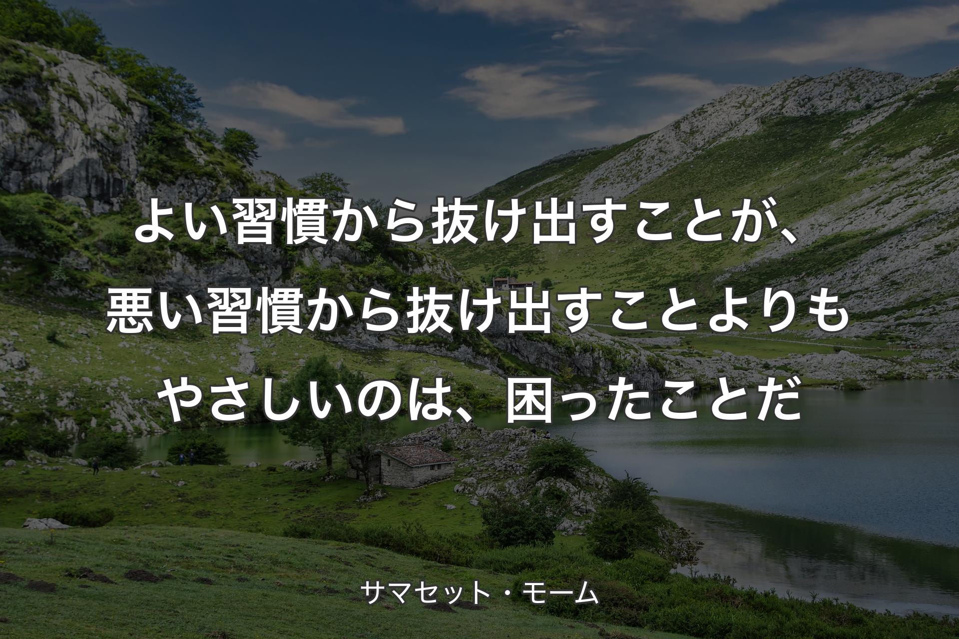 よい習慣から抜け出すことが、悪い習慣から抜け出すことよりもやさしいのは、困ったことだ - サマセット・モーム