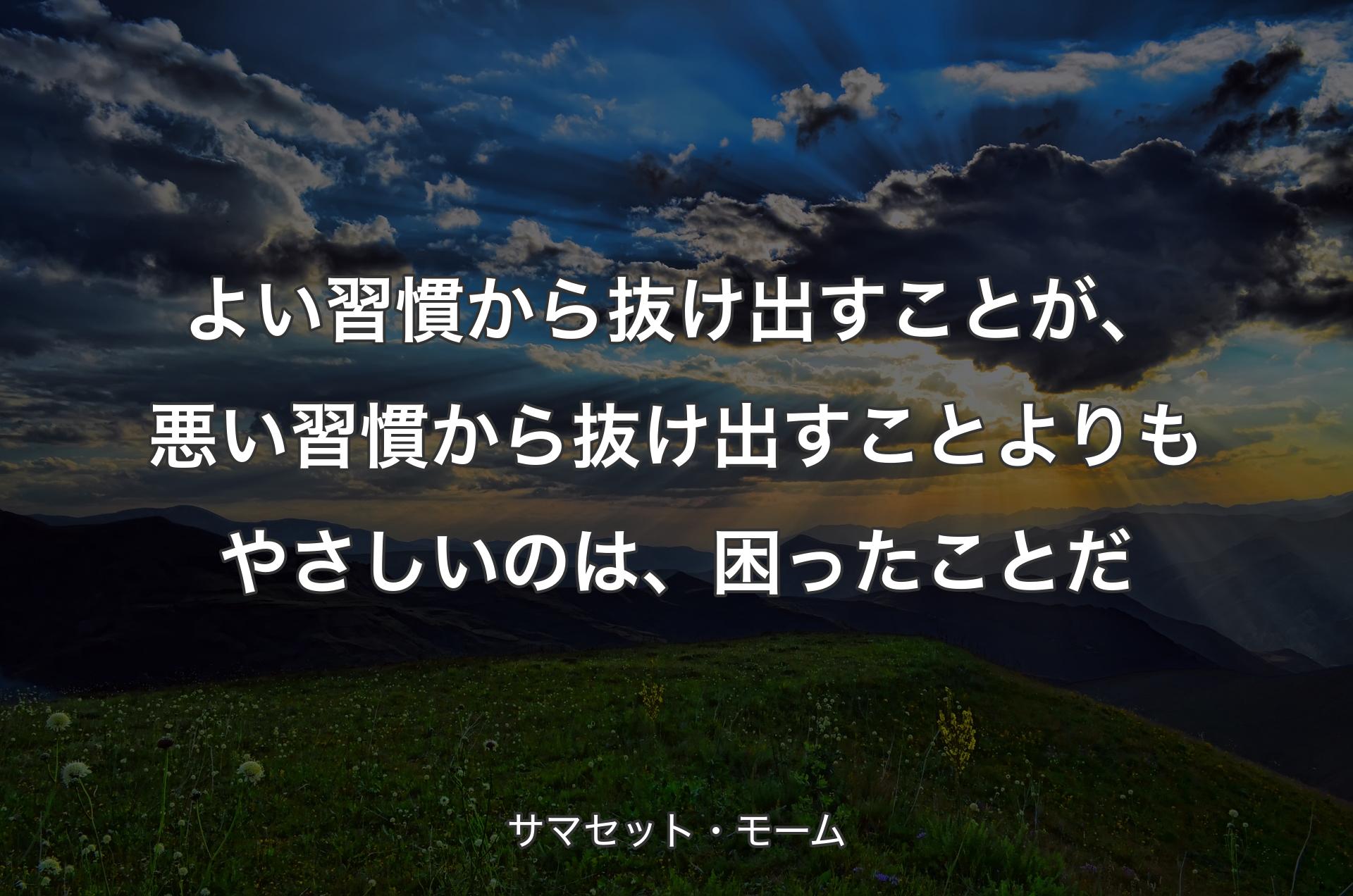 よい習慣から抜け出すことが、悪い習慣から抜け出すことよりもやさしいのは、困ったことだ - サマセット・モーム