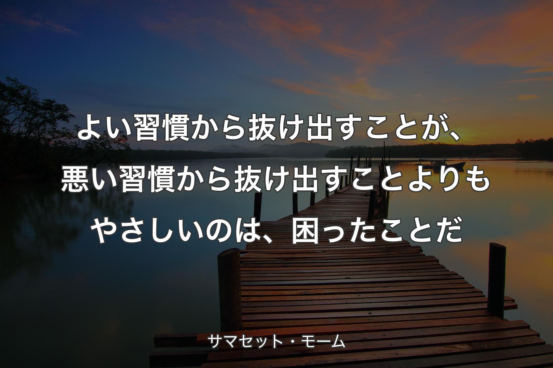 【背景3】よい習慣から抜け出すことが、悪い習慣から抜け出すことよりもやさしいのは、困ったことだ - サマセット・モーム