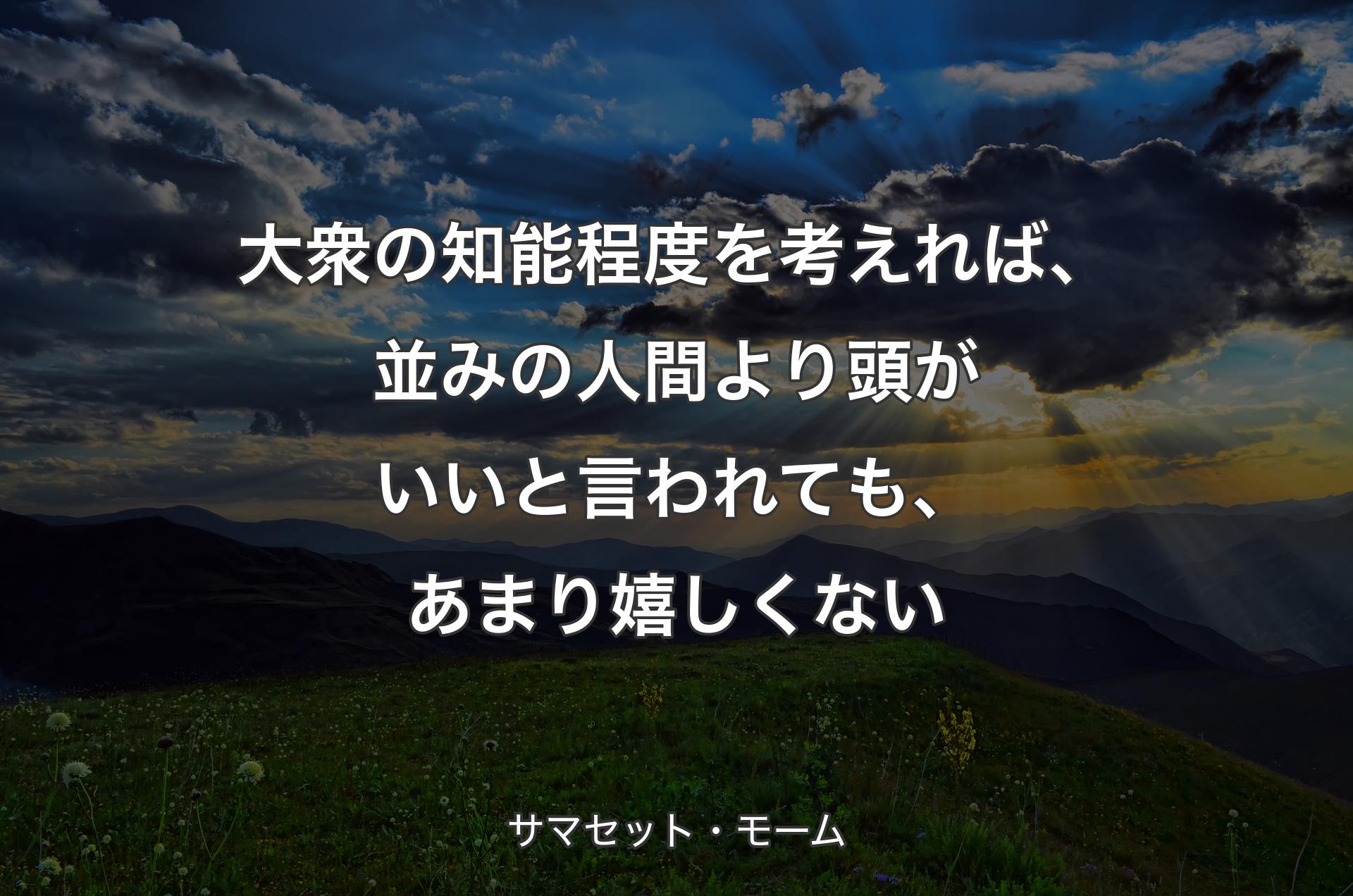 大衆の知能程度を考えれば、並みの人間より頭がいいと言われても、あまり嬉しくない - サマセット・モーム