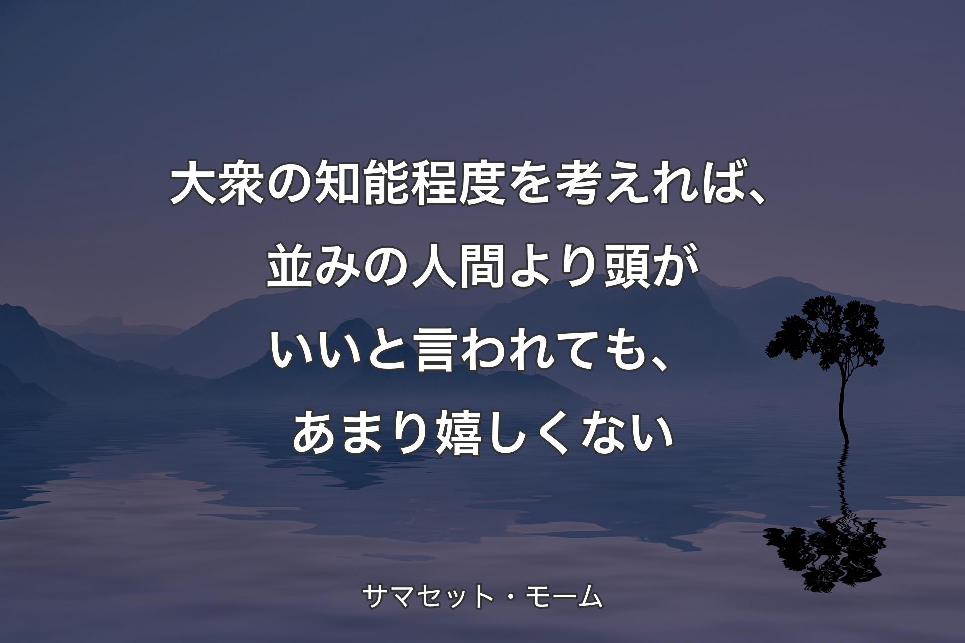 【背景4】大衆の知能程度を考えれば、並みの人間より頭がいいと言われても、あまり嬉しくない - サマセット・モーム