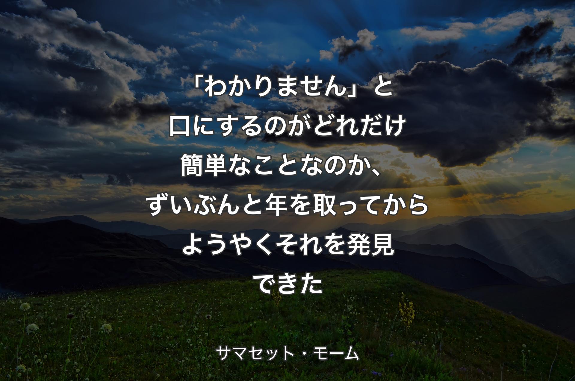 「わかりません」と口にするのがどれだけ簡単なことなのか、ずいぶんと年を取ってからようやくそれを発見できた - サマセット・モーム