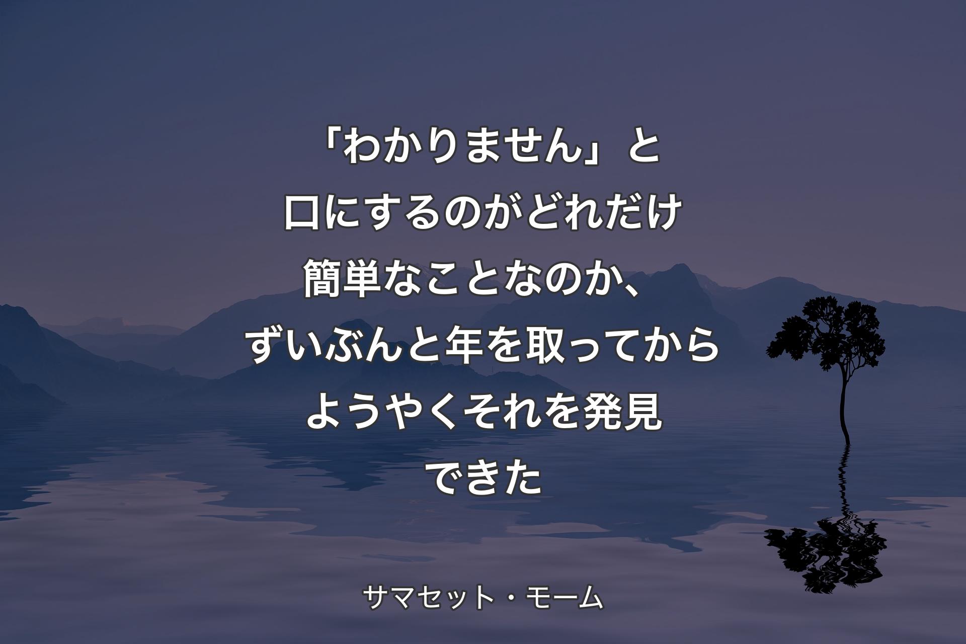 「わかりません」と口にするのがどれだけ簡単なことなのか、ずいぶんと年を取ってからようやくそれを発見できた - サマセット・モーム