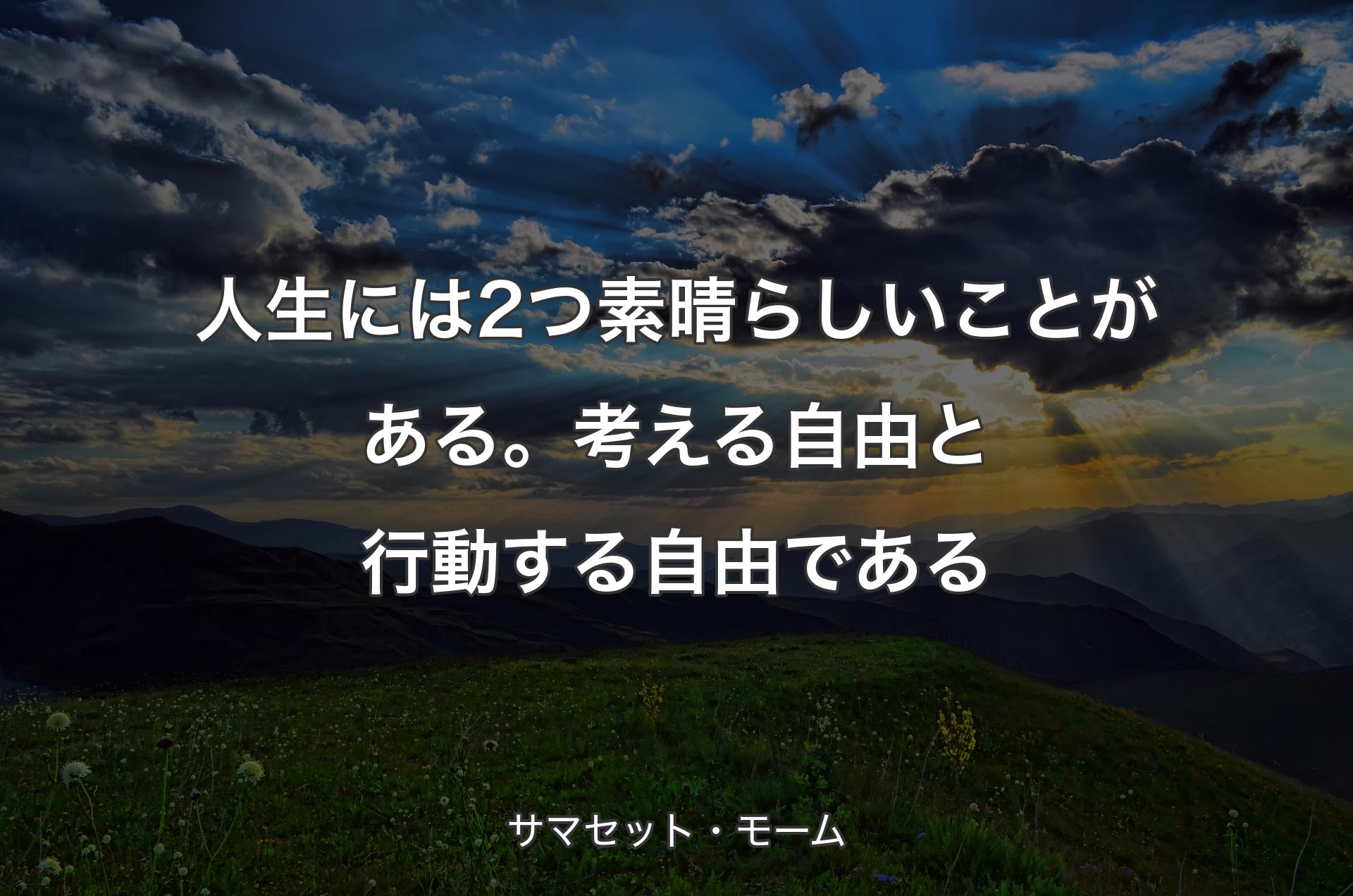 人生には2つ素晴らしいことがある。考える自由と行動する自由である - サマセット・モーム