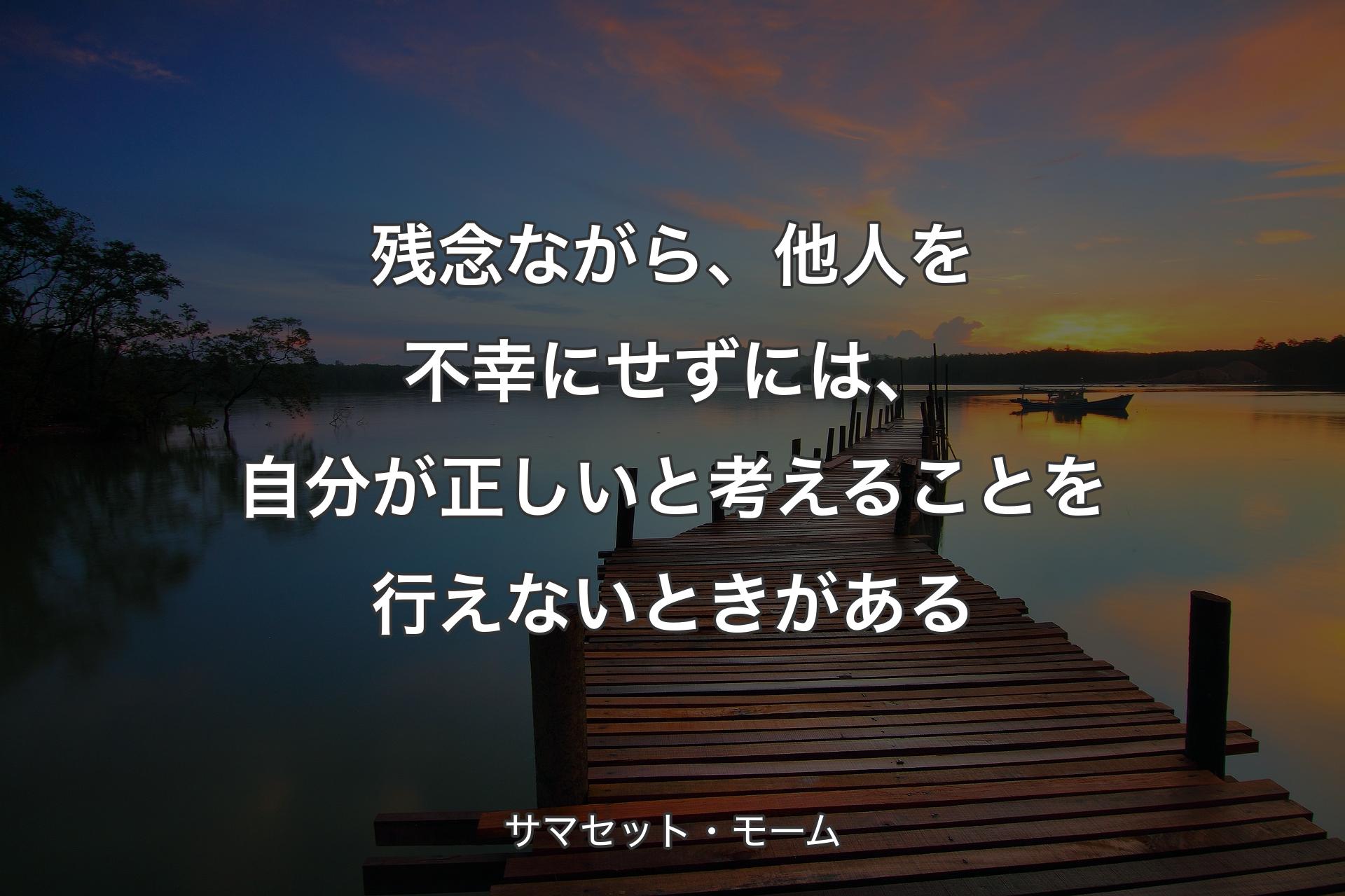 残念ながら、他人を不幸にせずには、自分が正しいと考えることを行えないときがある - サマセット・モーム