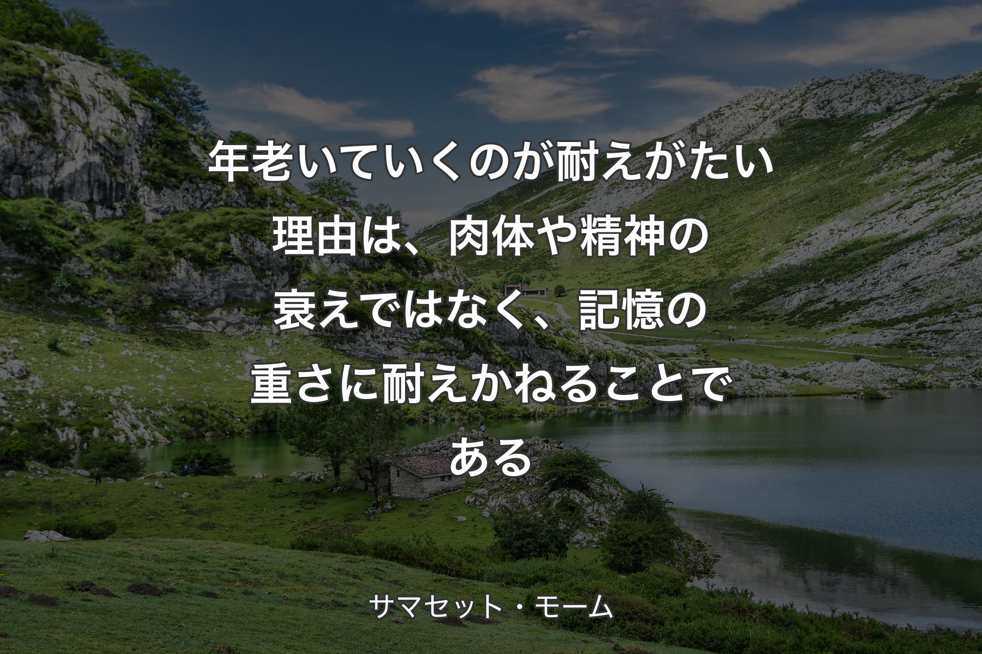 年老いていくのが耐えがたい理由は、肉体や精神の衰えではなく、記憶の重さに耐えかねることである - サマセット・モー��ム