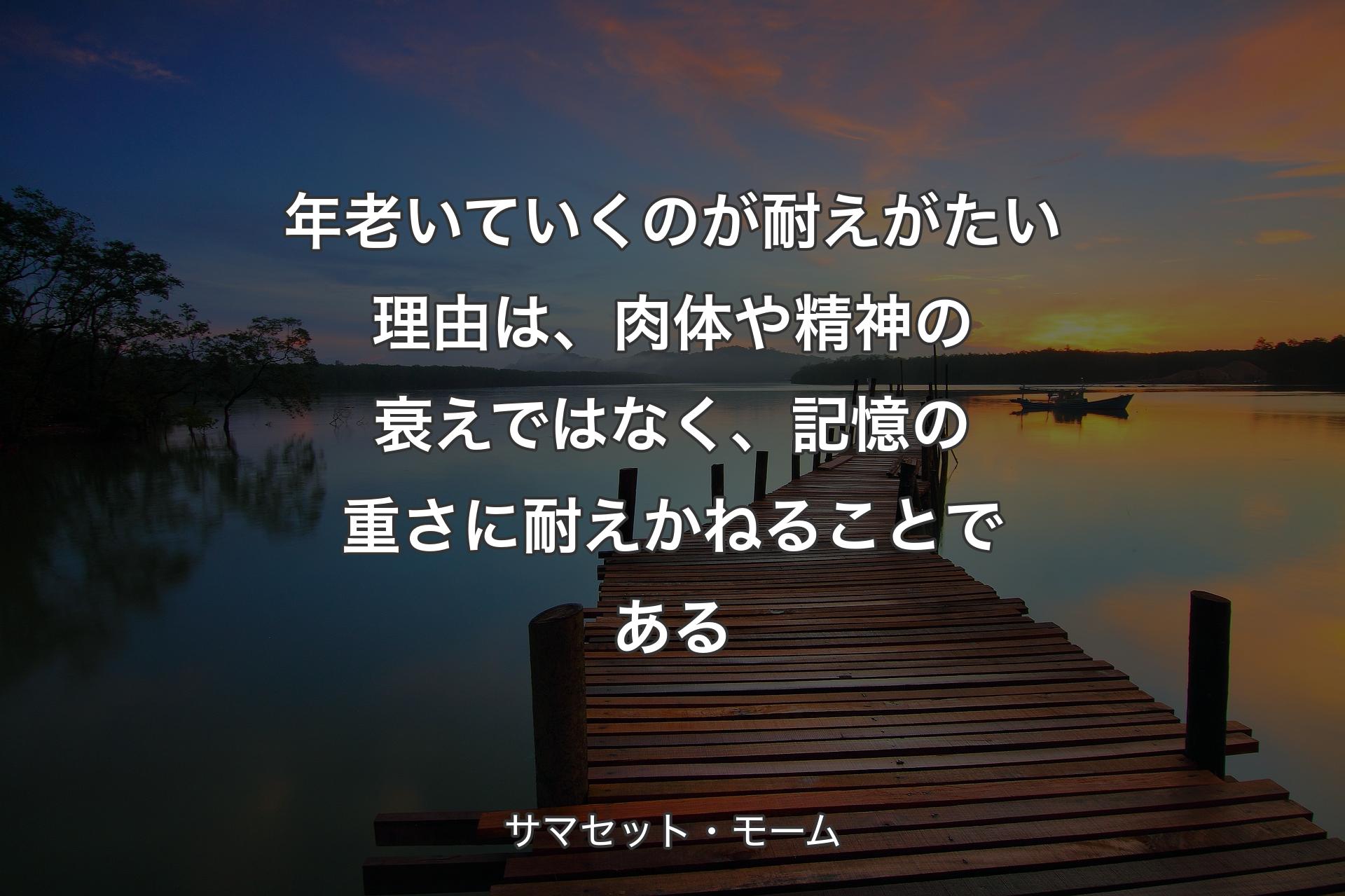 年老いていくのが耐えがたい理由は、肉体や精神の衰えではなく、記憶の重さに耐えかねることである - サマセット・モーム