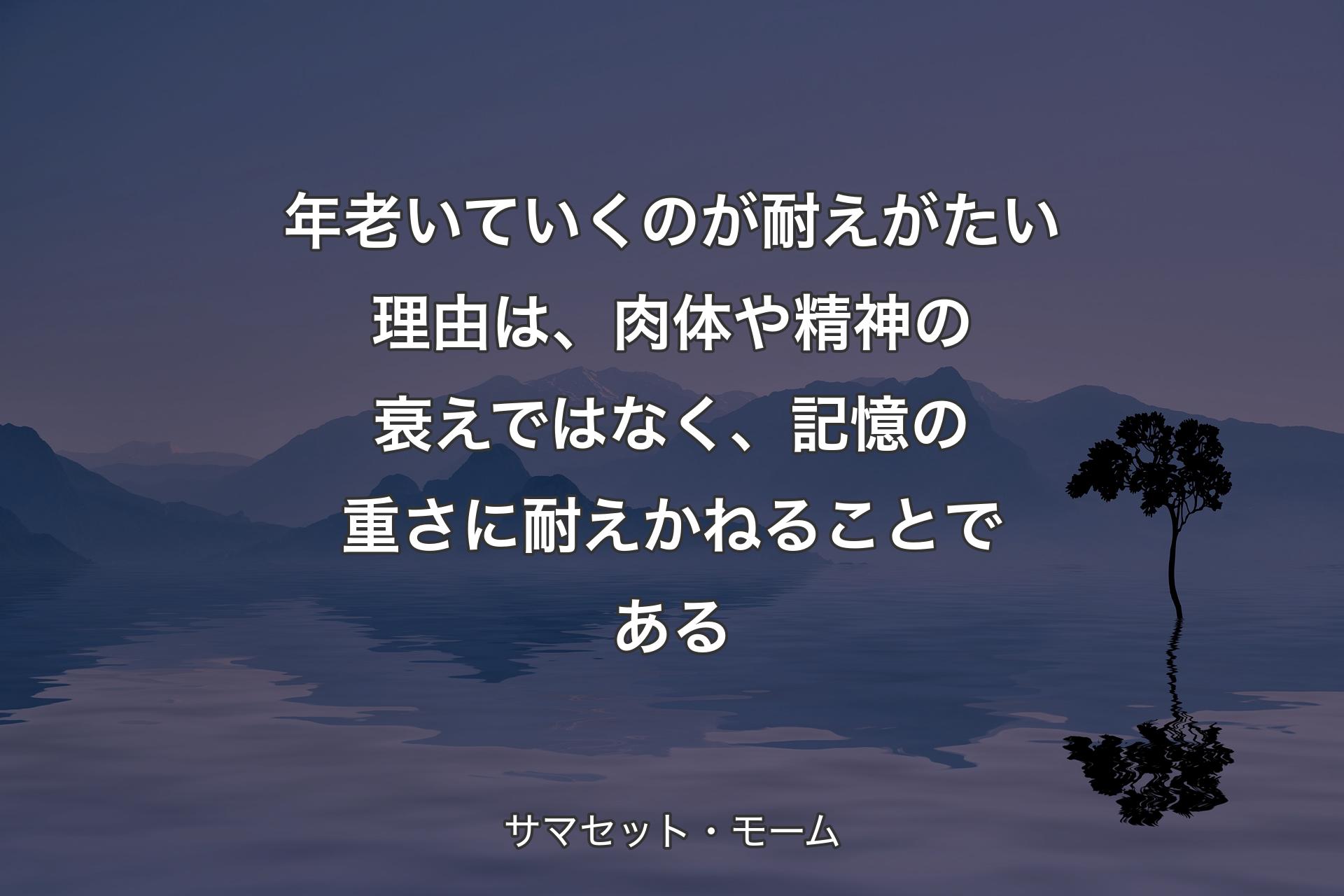 年老いていくのが耐えがたい理由は、肉体や精神の衰えではなく、記憶の重さに耐えかねることである - サマセット・モーム