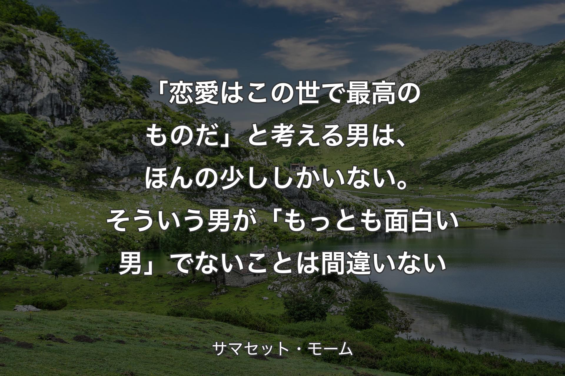 【背景1】「恋愛はこの世で最高のものだ」と考える男は、ほんの少ししかいない。そういう男が「もっとも面白い男」でないことは間違いない - サマセット・モーム