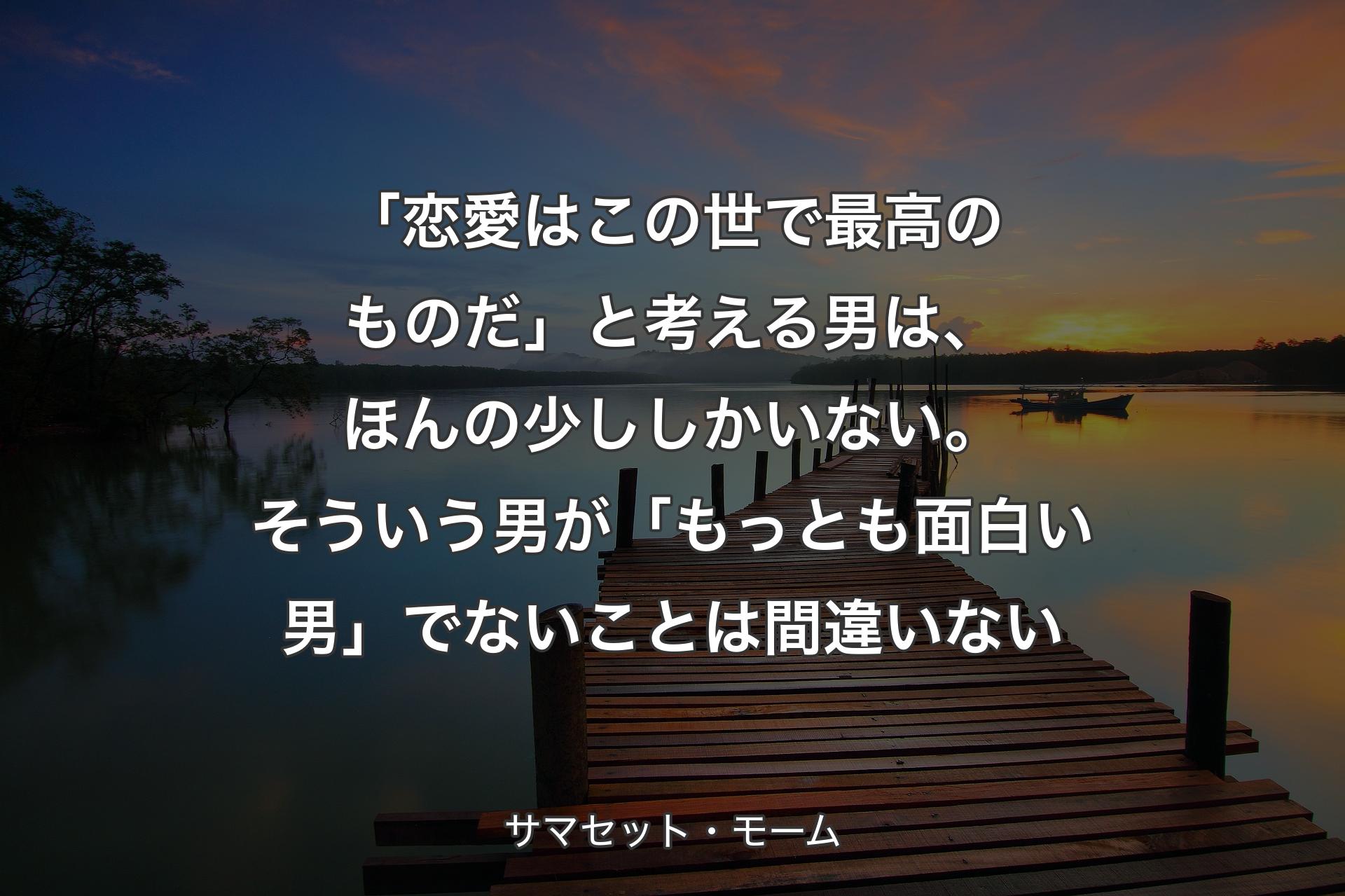 【背景3】「恋愛はこの世で最高のものだ」と考える男は、ほんの少ししかいない。そういう男が「もっとも面白い男」でないことは間違いない - サマセット・モーム