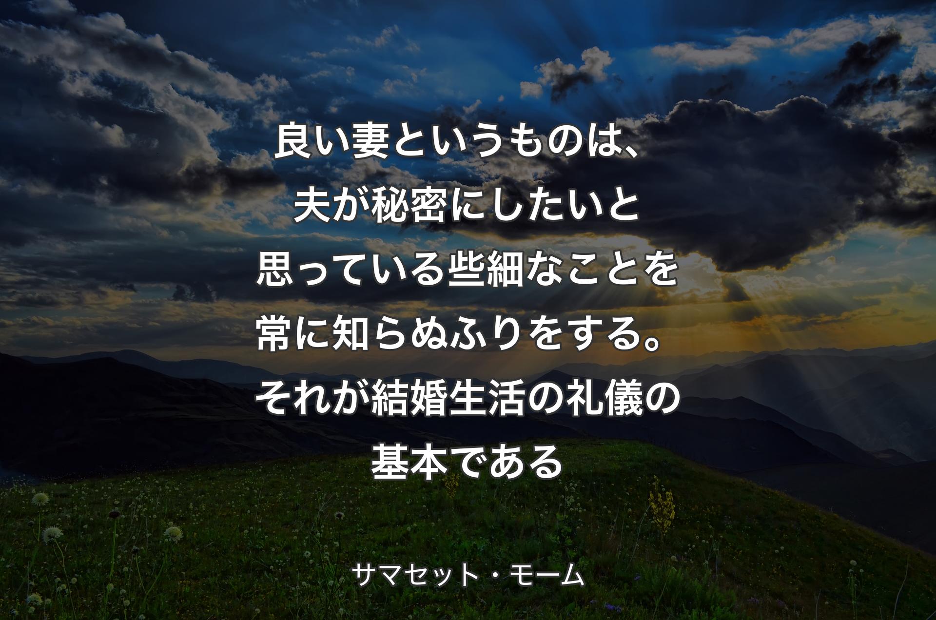 良い妻というものは、夫が秘密にしたいと思っている些細なことを常に知らぬふりをする。それが結婚生活の礼儀の基本である - サマセット・モーム