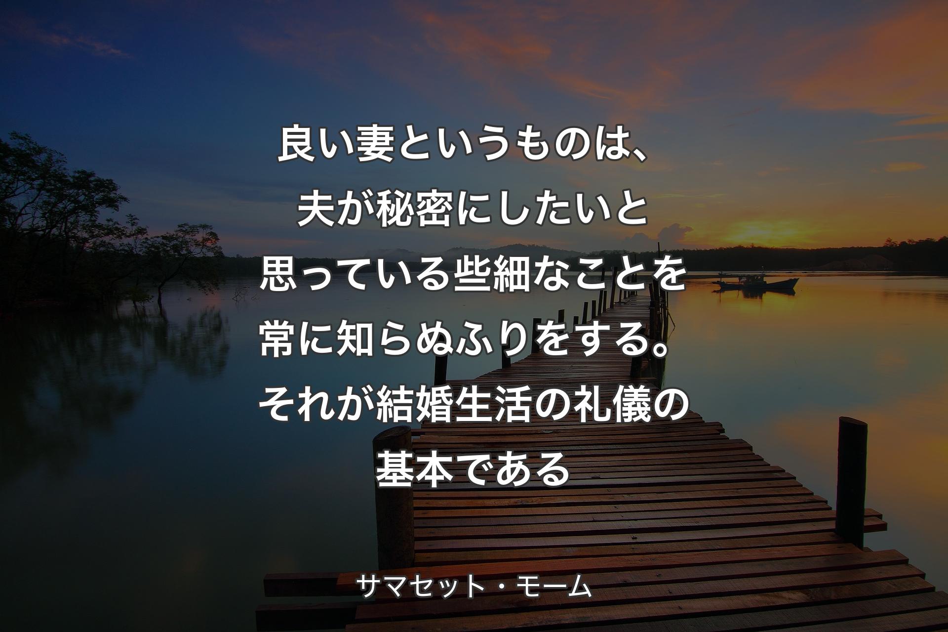 【背景3】良い妻というものは、夫が秘密にしたいと思っている些細なことを常に知らぬふりをする。それが結婚生活の礼儀の基本である - サマセット・モーム