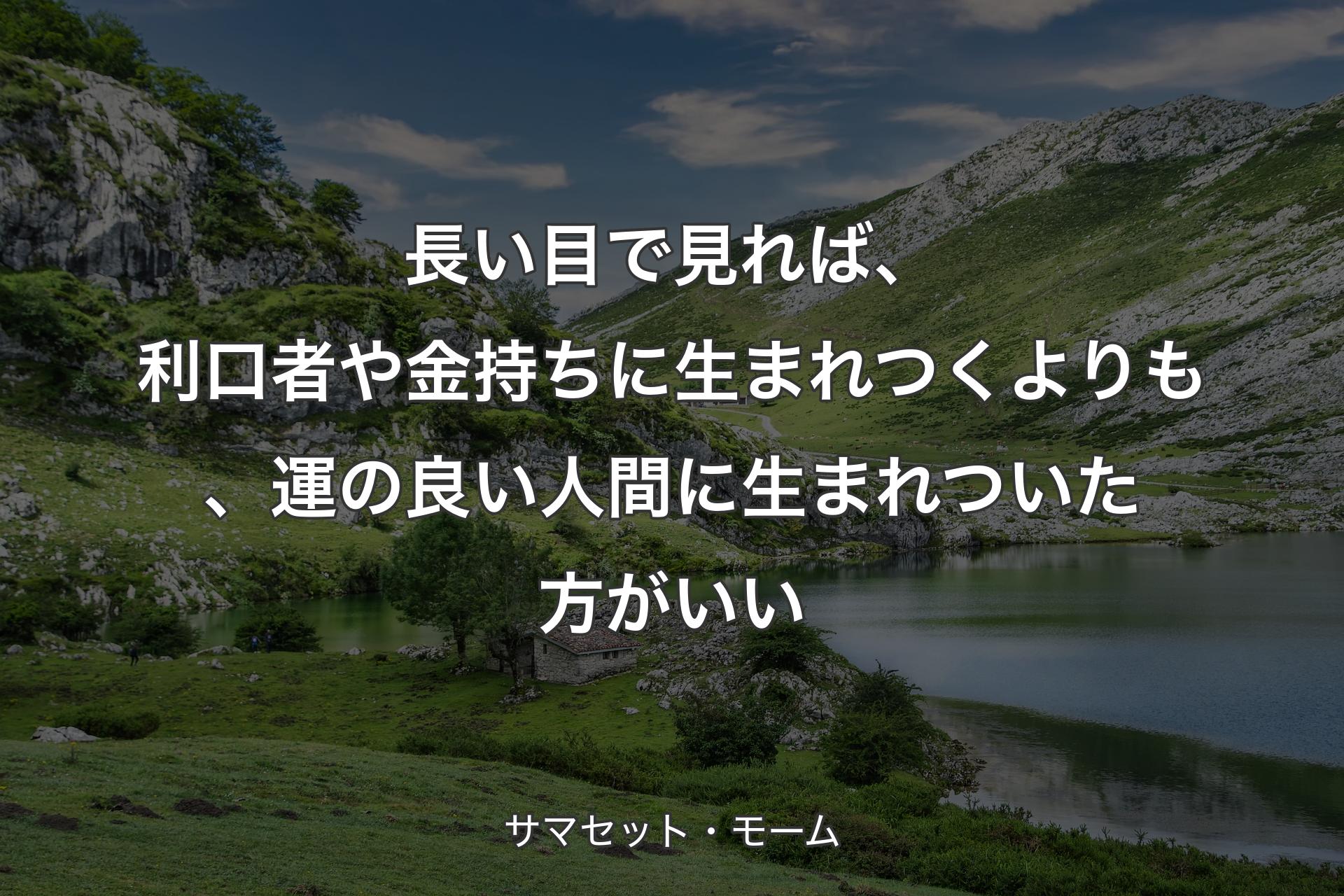 長い目で見れば、利口者や金持ちに生まれつくよりも、運の良い人間に生まれついた方がいい - サマセット・モーム