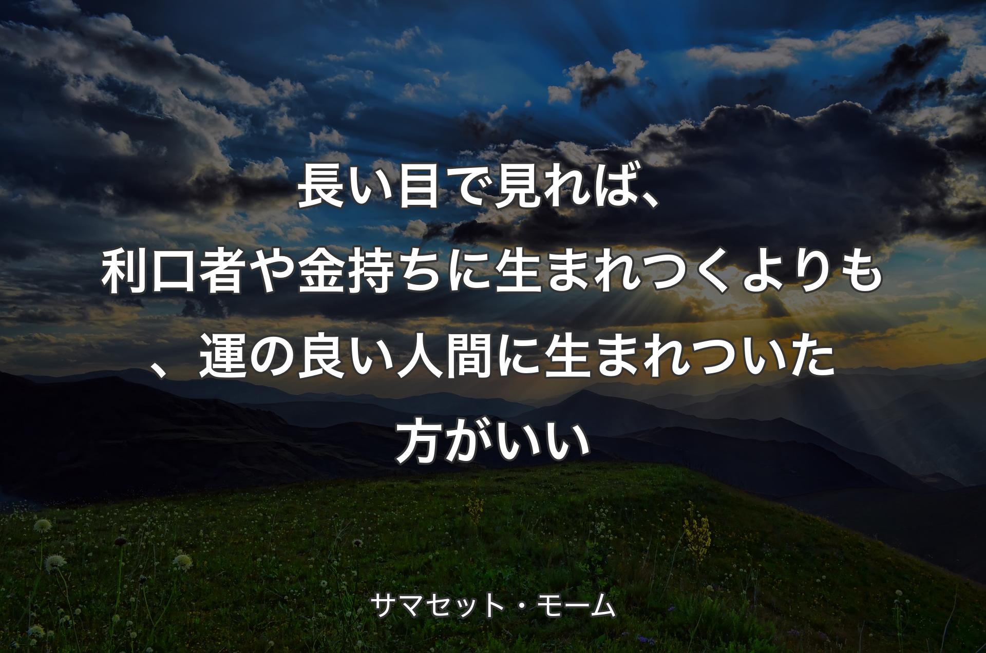 長い目で見れば、利口者や金��持ちに生まれつくよりも、運の良い人間に生まれついた方がいい - サマセット・モーム