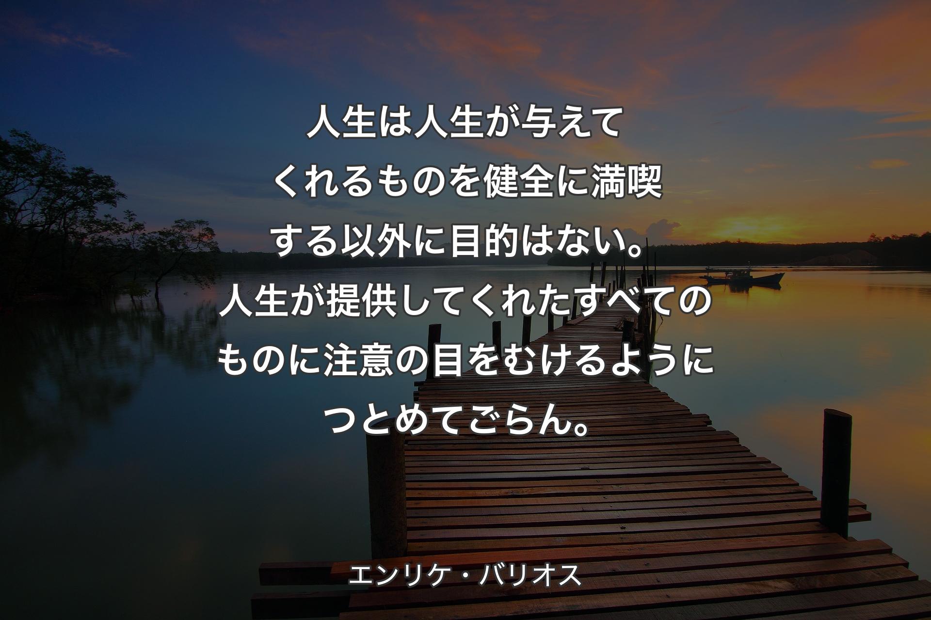 【背景3】人生は人生が与えてくれるものを健全に満喫する以外に目的はない。人生が提供してくれたすべてのものに注意の目をむけるようにつとめてごらん。 - エンリケ・バリオス