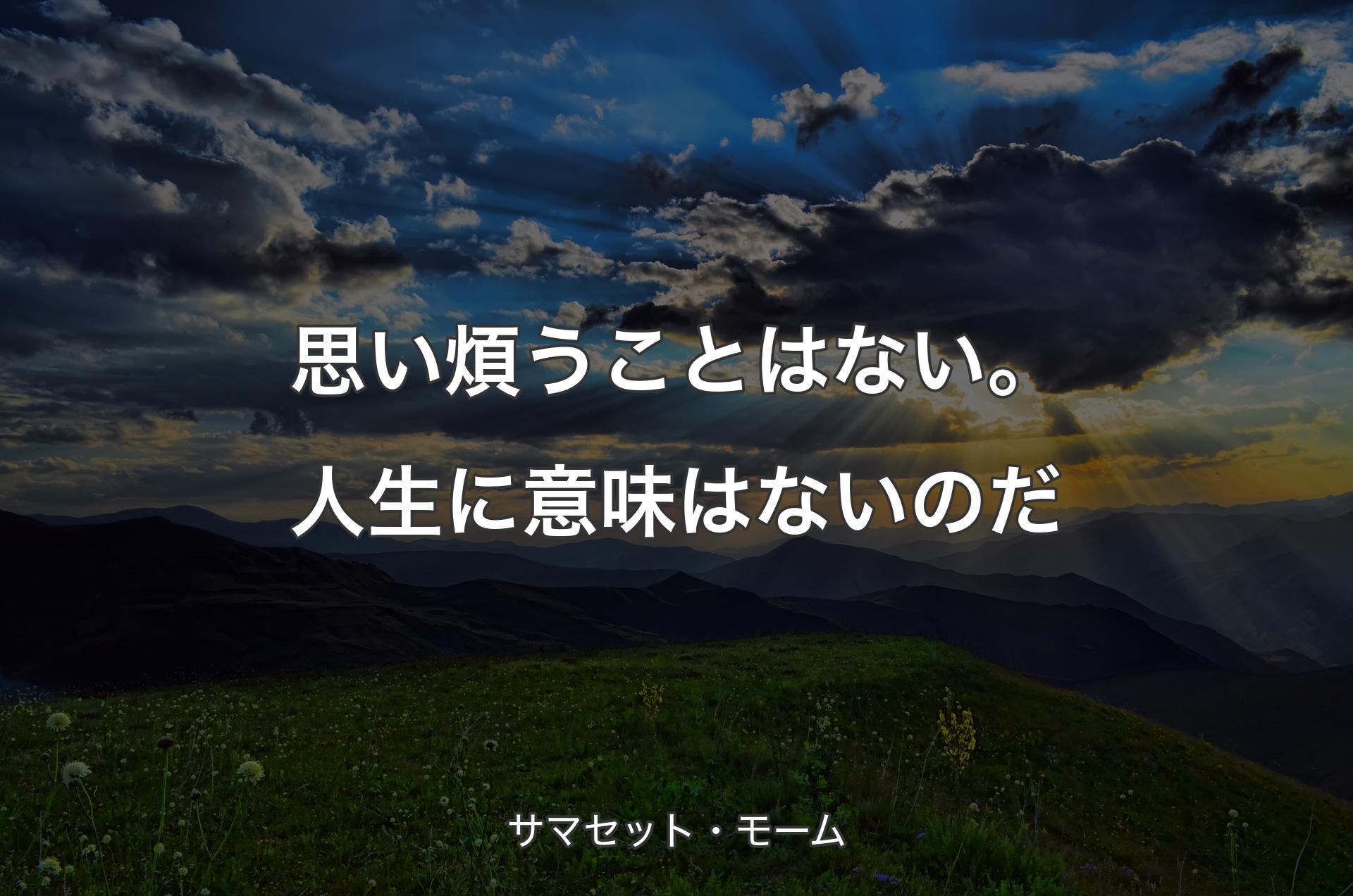 思い煩うことはない。人生に意味はないのだ - サマセット・モーム