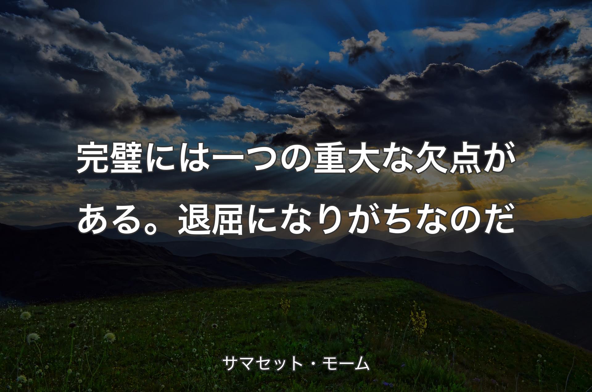 完璧には一つの重大な欠点がある。退屈になりがちなのだ - サマセット・モーム