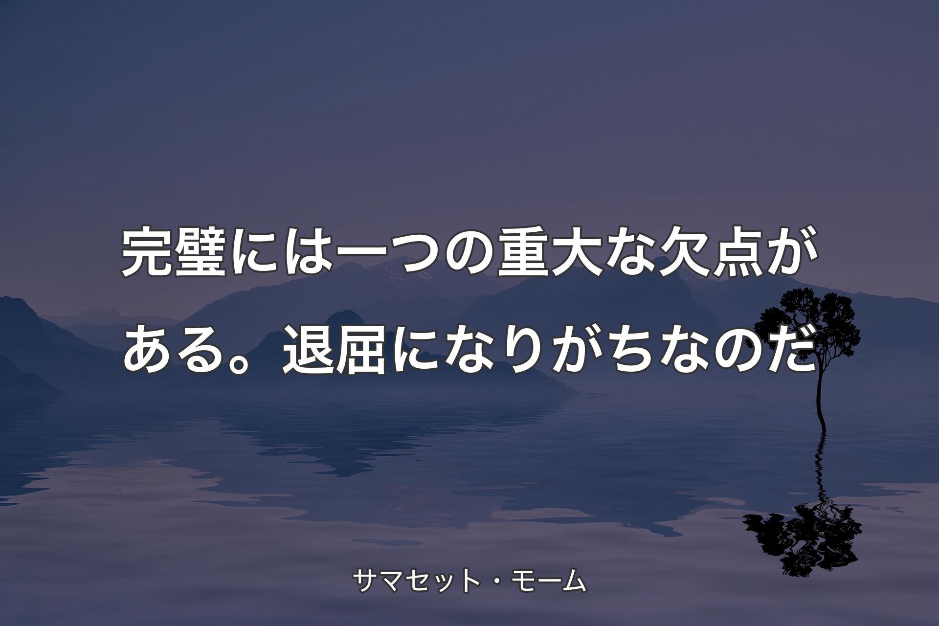 【背景4】完璧には一つの重大な欠点がある。退屈になりがちなのだ - サマセット・モーム