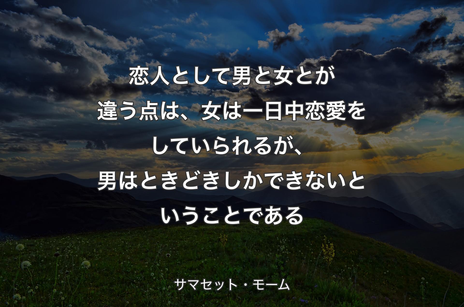 恋人として男と女とが違う点は、女は一日中恋愛をしていられるが、男はときどきしかできないということである - サマセット・モーム