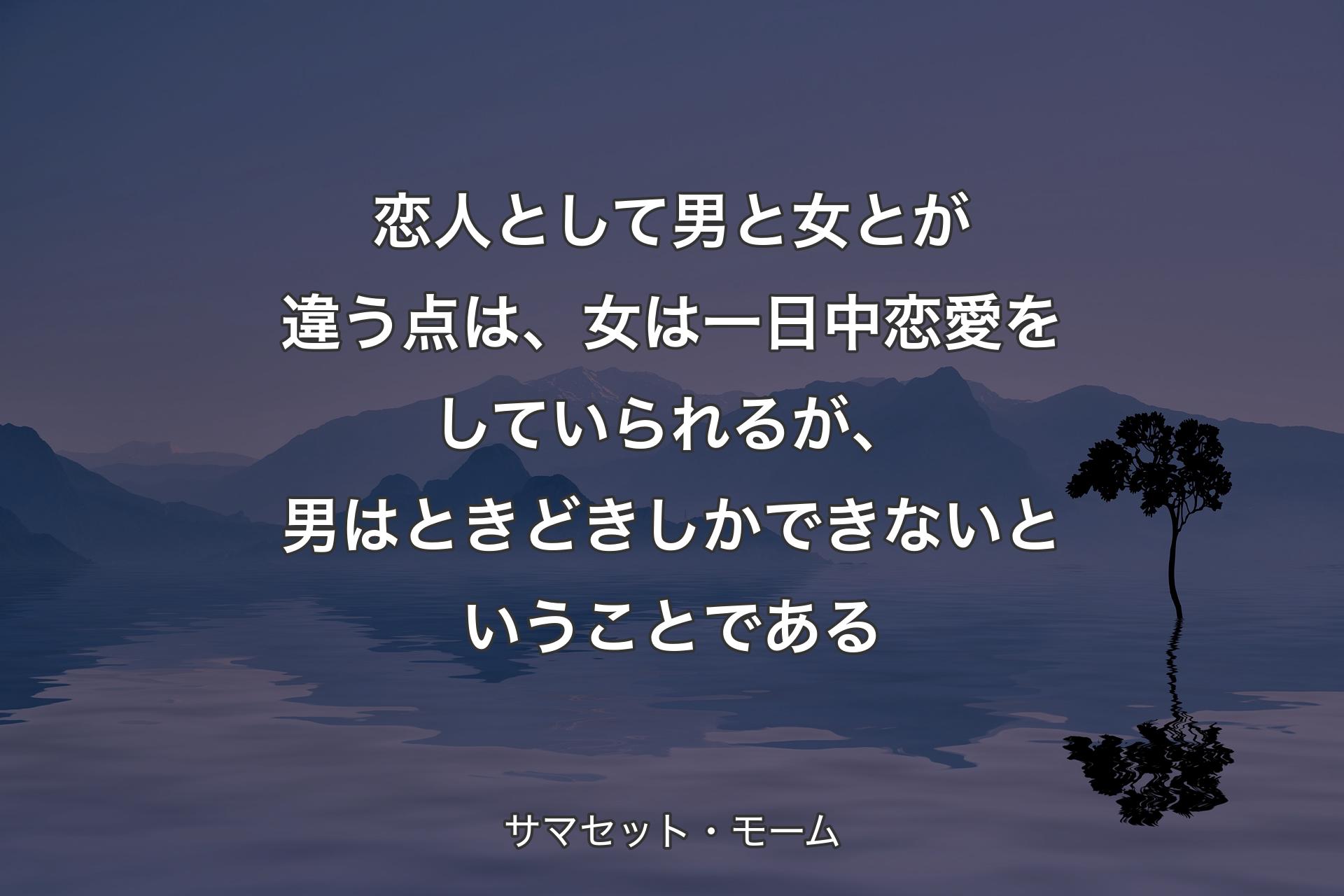 【背景4】恋人として男と女とが違う点は、女は一日中恋愛をしていられるが、男はときどきしかできないということである - サマセット・モーム