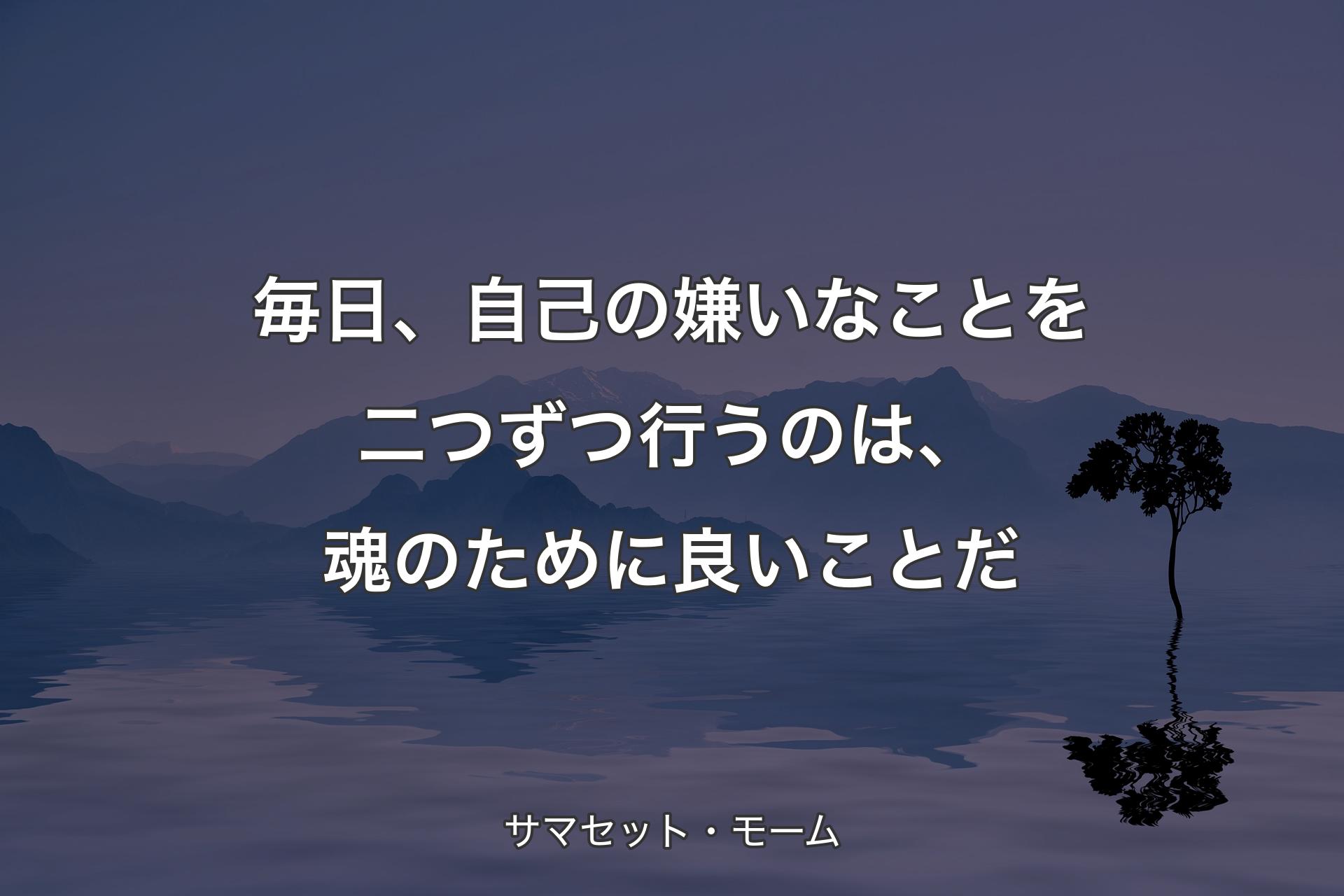 【背景4】毎日、自己の嫌いなことを二つずつ行うのは、魂のために良いことだ - サマセット・モーム