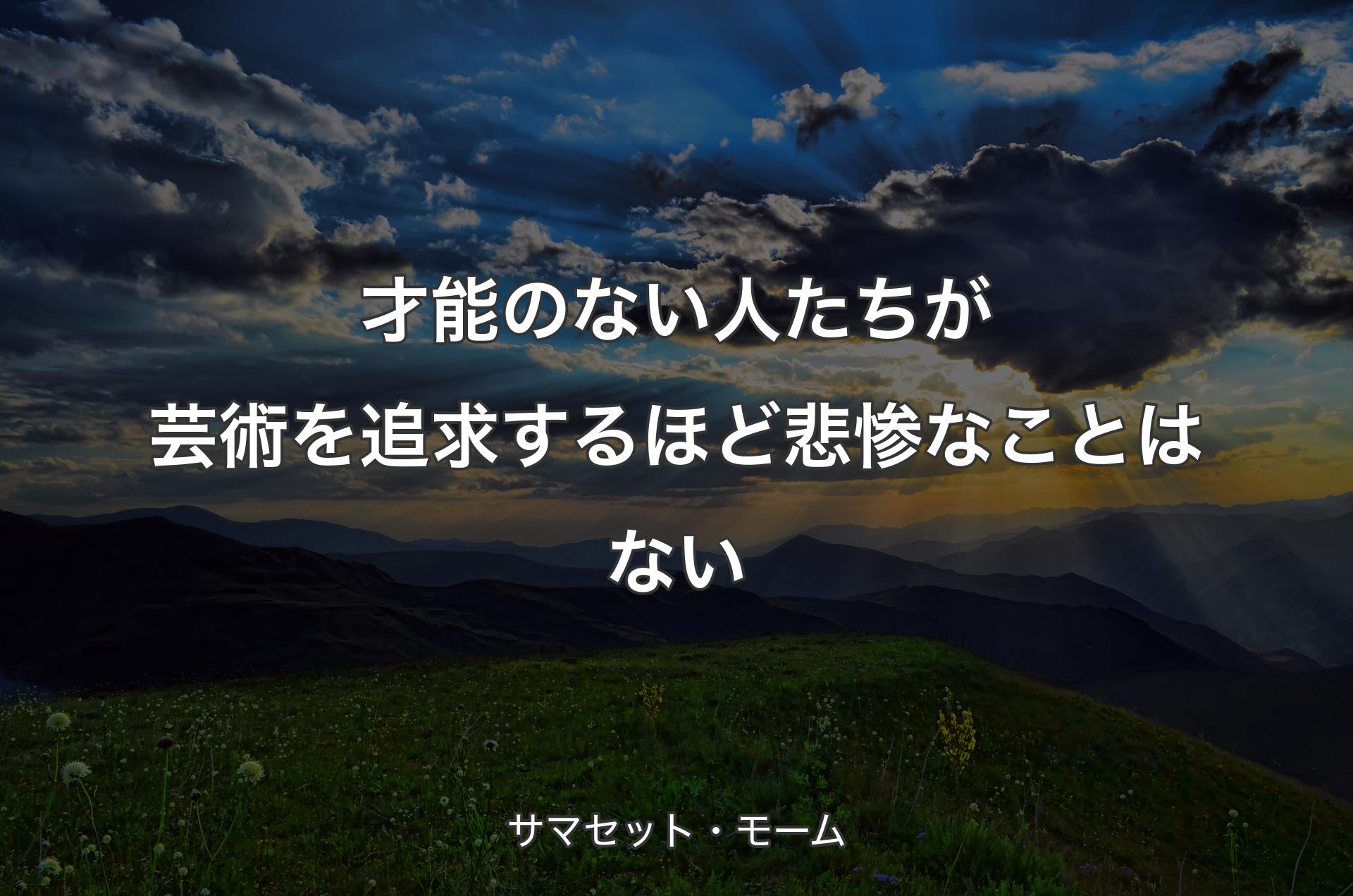 才能のない人たちが芸術を追求するほど悲惨なことはない - サマセット・モーム