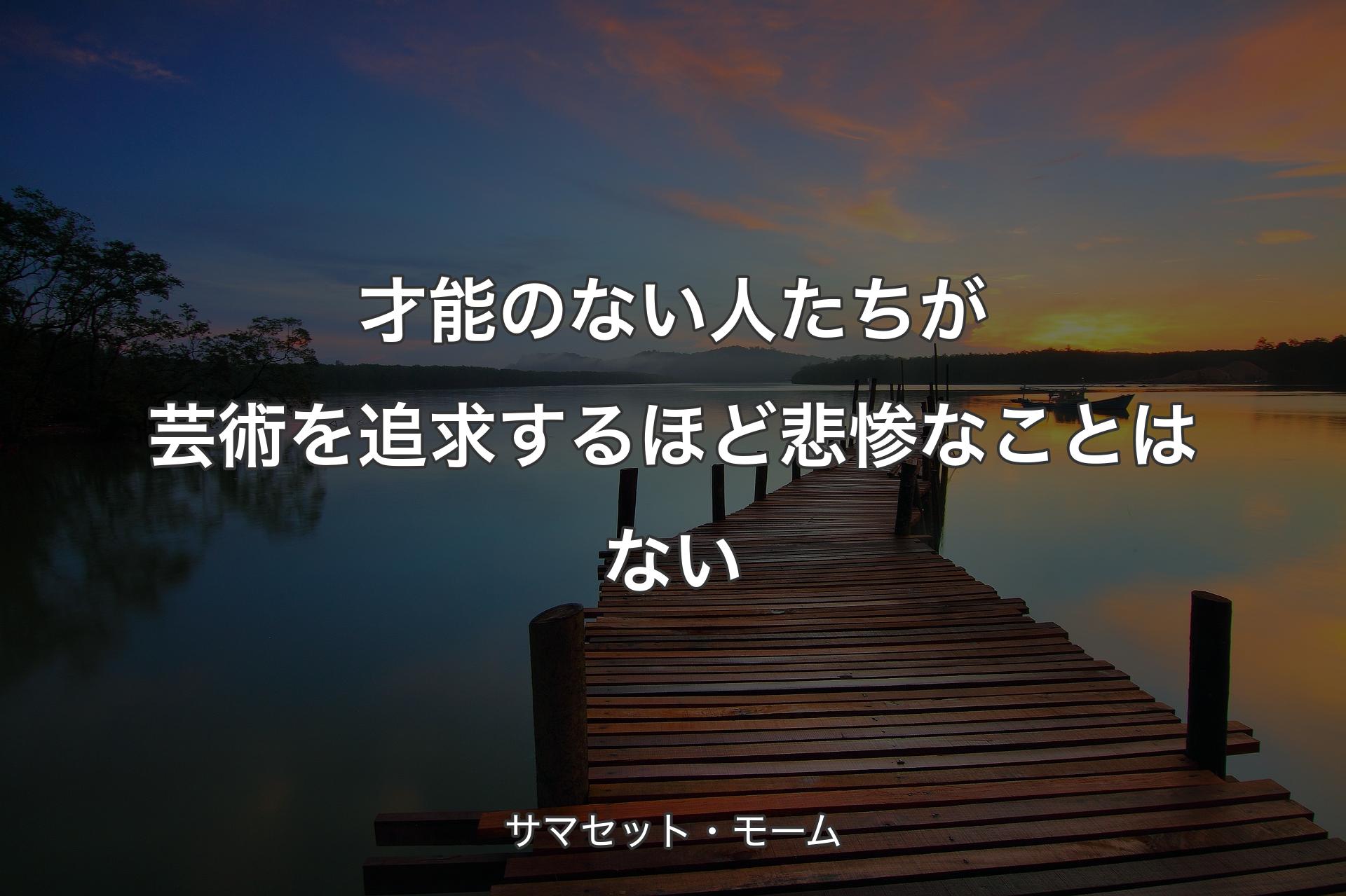 才能のない人たちが芸術を追求するほど悲惨なことはない - サマセット・モーム