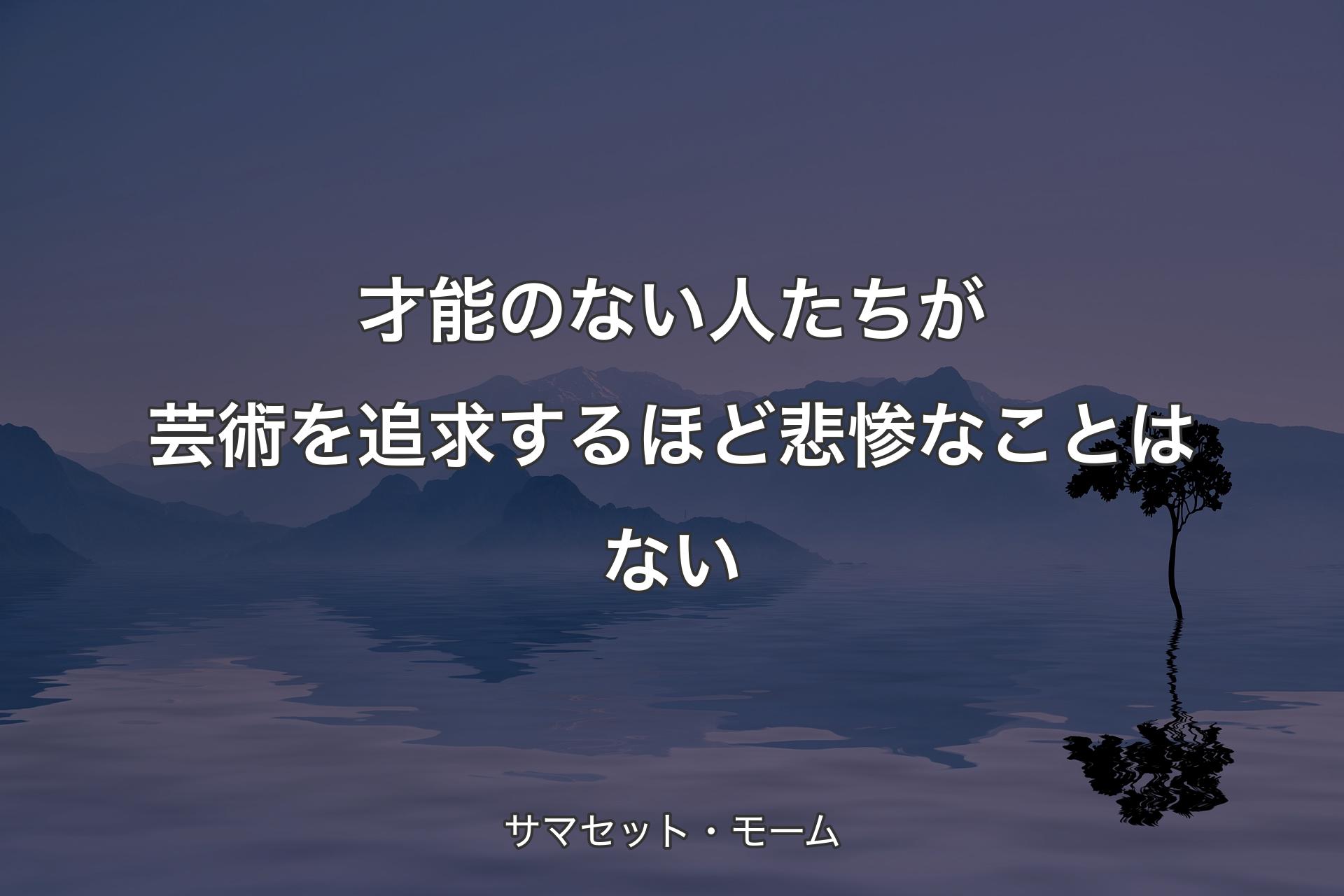 才能のない人たちが芸術を追求するほど悲惨なことはない - サマセット・モーム