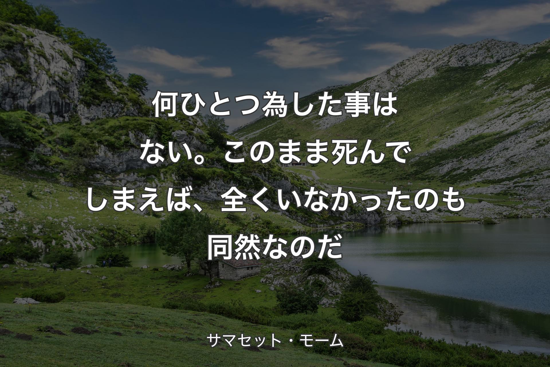 何ひとつ為した事はない。このまま死んでしまえば、全くいなかったのも同然なのだ - サマセット・モーム