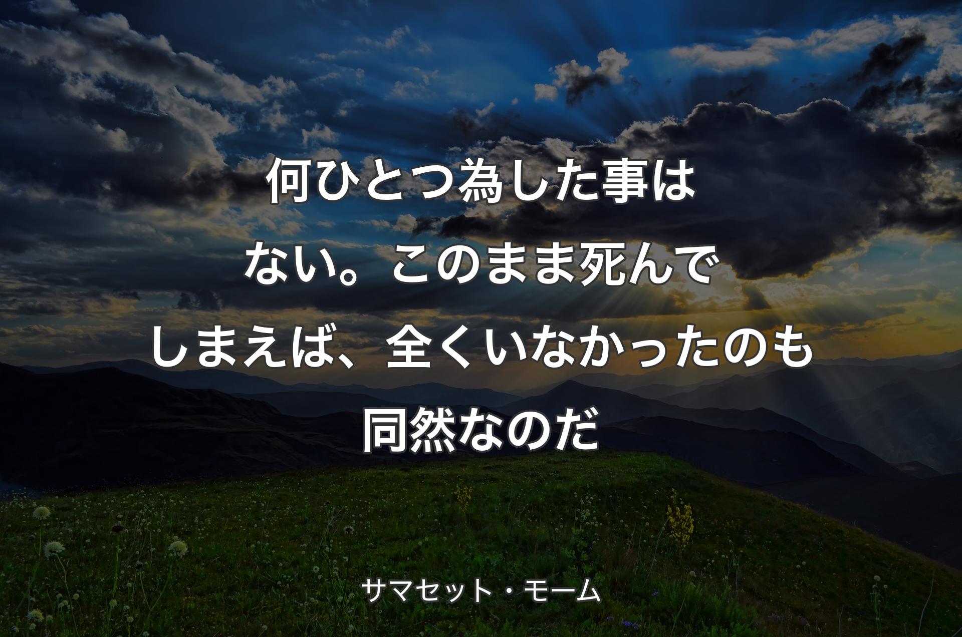 何ひとつ為した事はない。このまま死んでしまえば、全くいなかったのも同然なのだ - サマセット・モーム