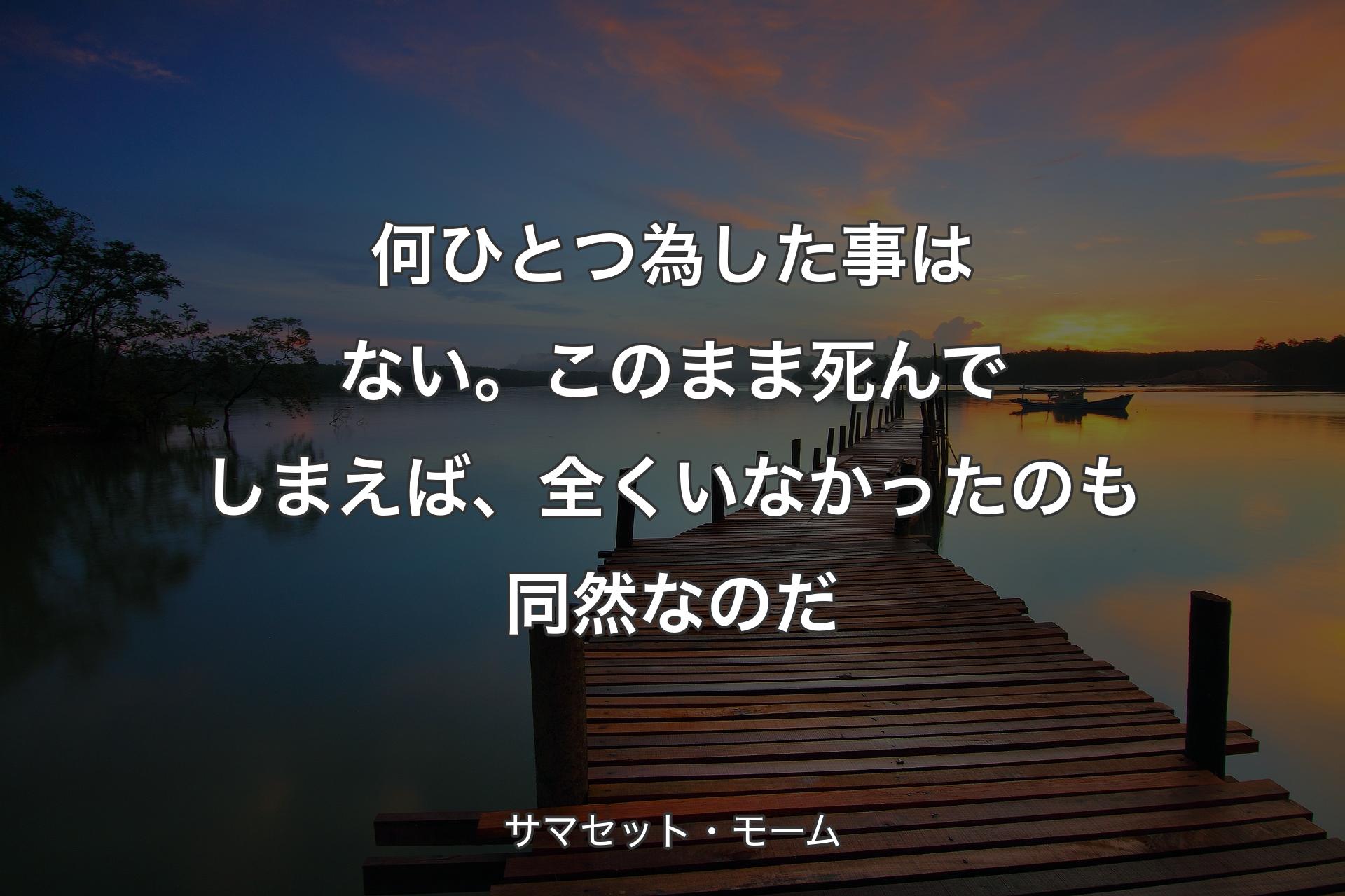 何ひとつ為した事はない。このまま死んでしまえば、全くいなかったのも同然なのだ - サマセット・モーム