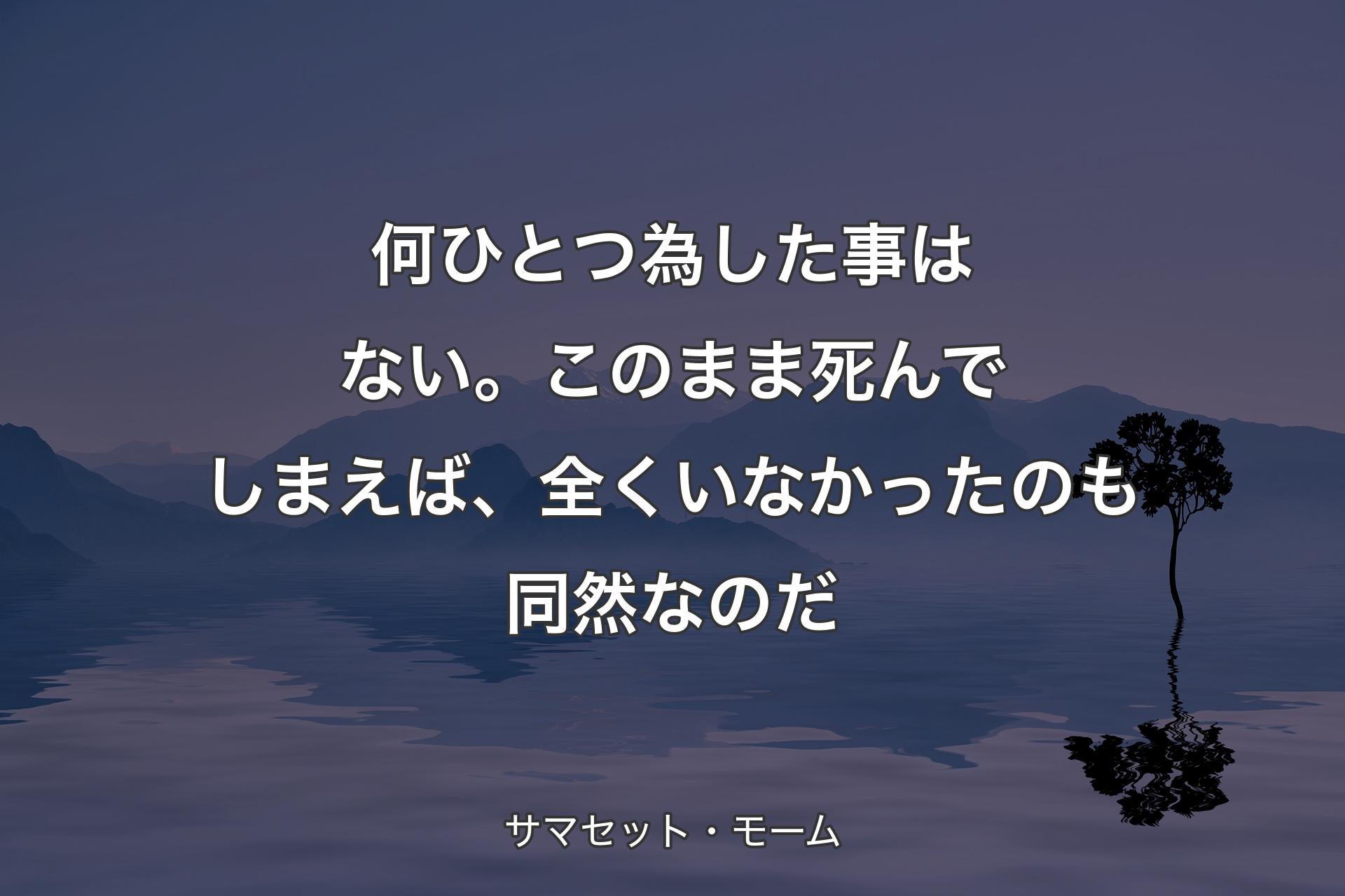 【背景4】何ひとつ為した事はない。このまま死んでしまえば、全くいなかったのも同然なのだ - サマセット・モーム