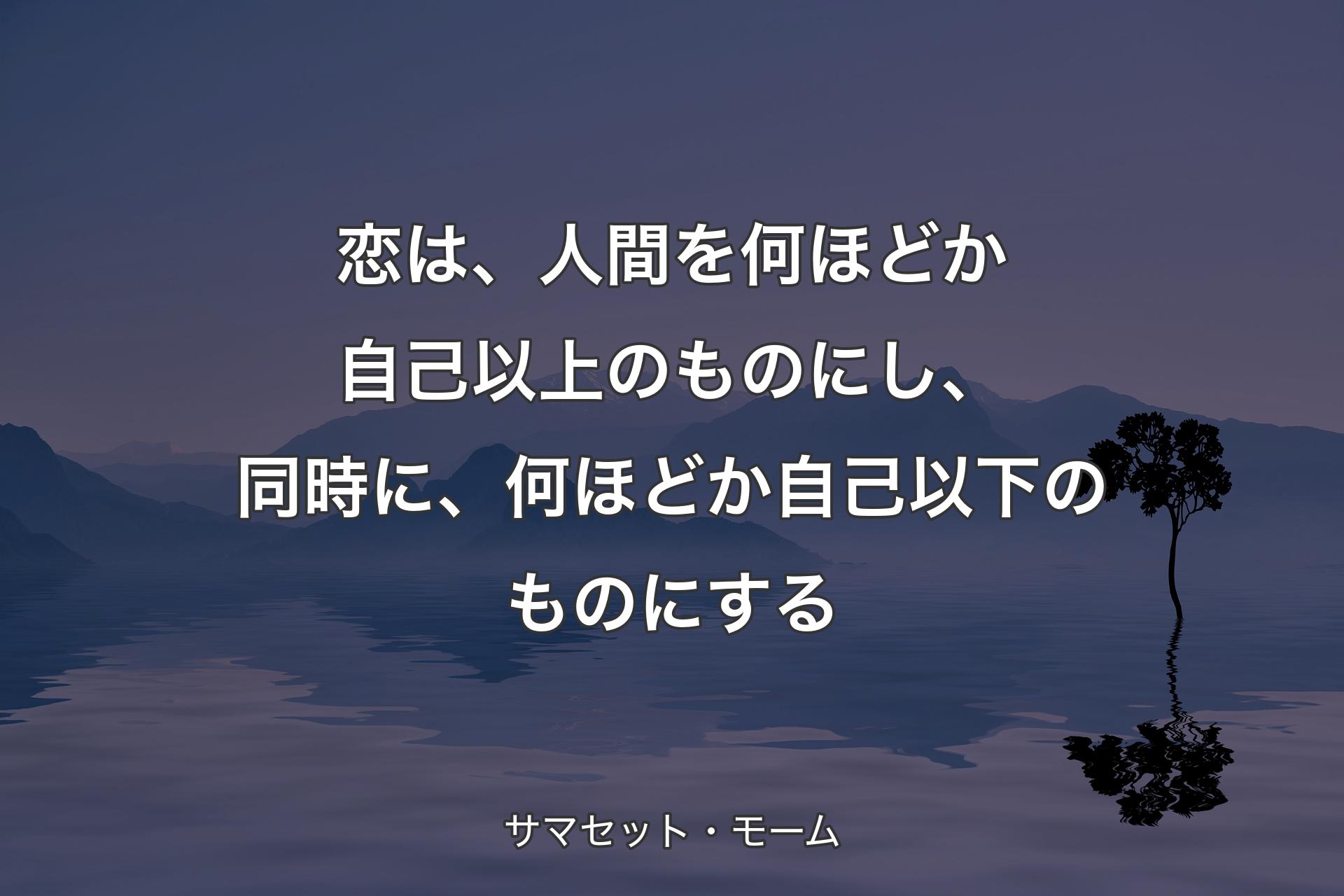 恋は、人間を何ほどか自己以上のものにし、同時に、何ほどか自己以下のものにする - サマセット・モーム