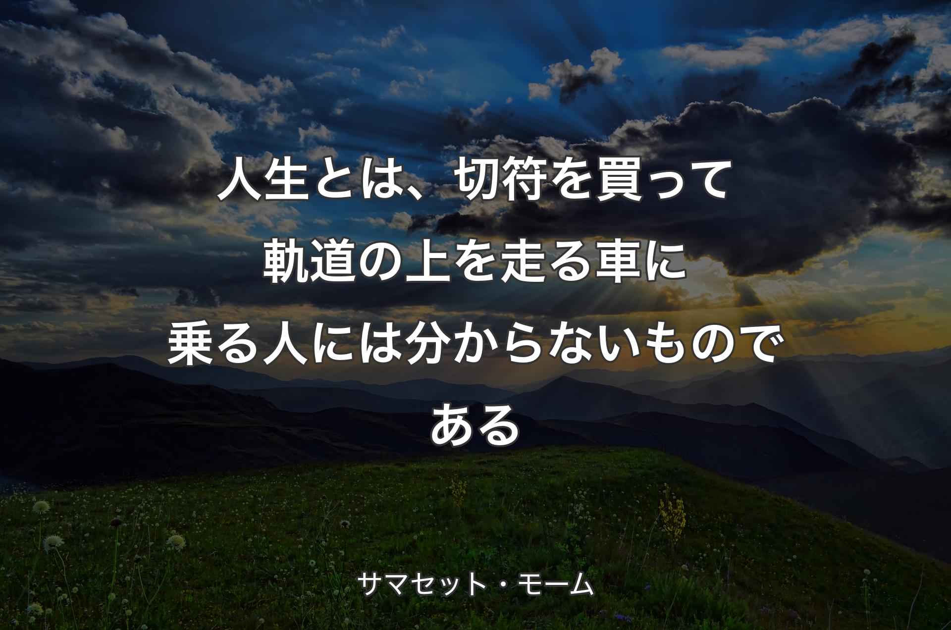 人生とは、切符を買って軌道の上を走る車に乗る人には分からないものである - サマセット・モーム