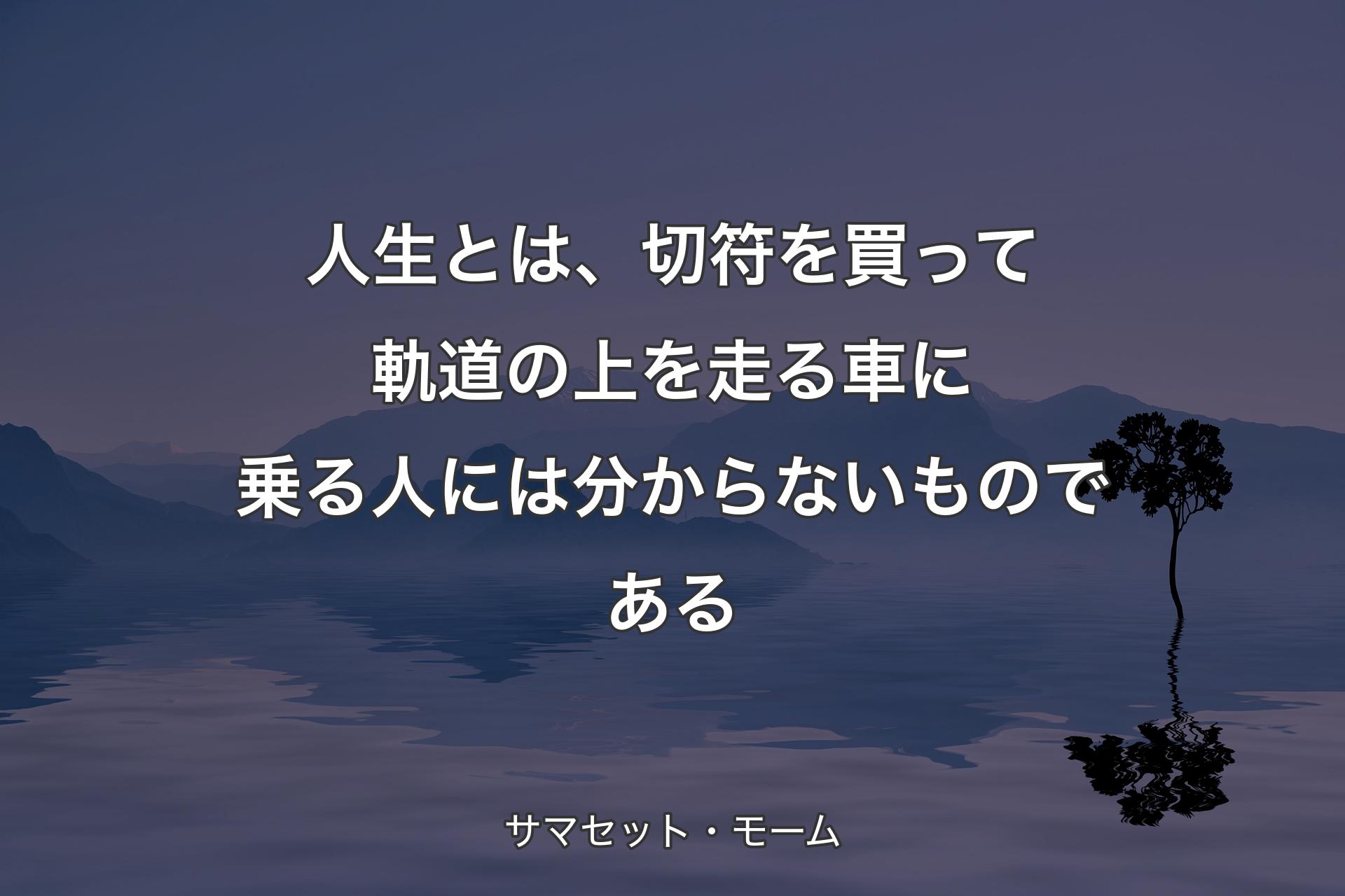 人生とは、切符を買って軌道の上を走る車に乗る人には分からないものである - サマセット・モーム