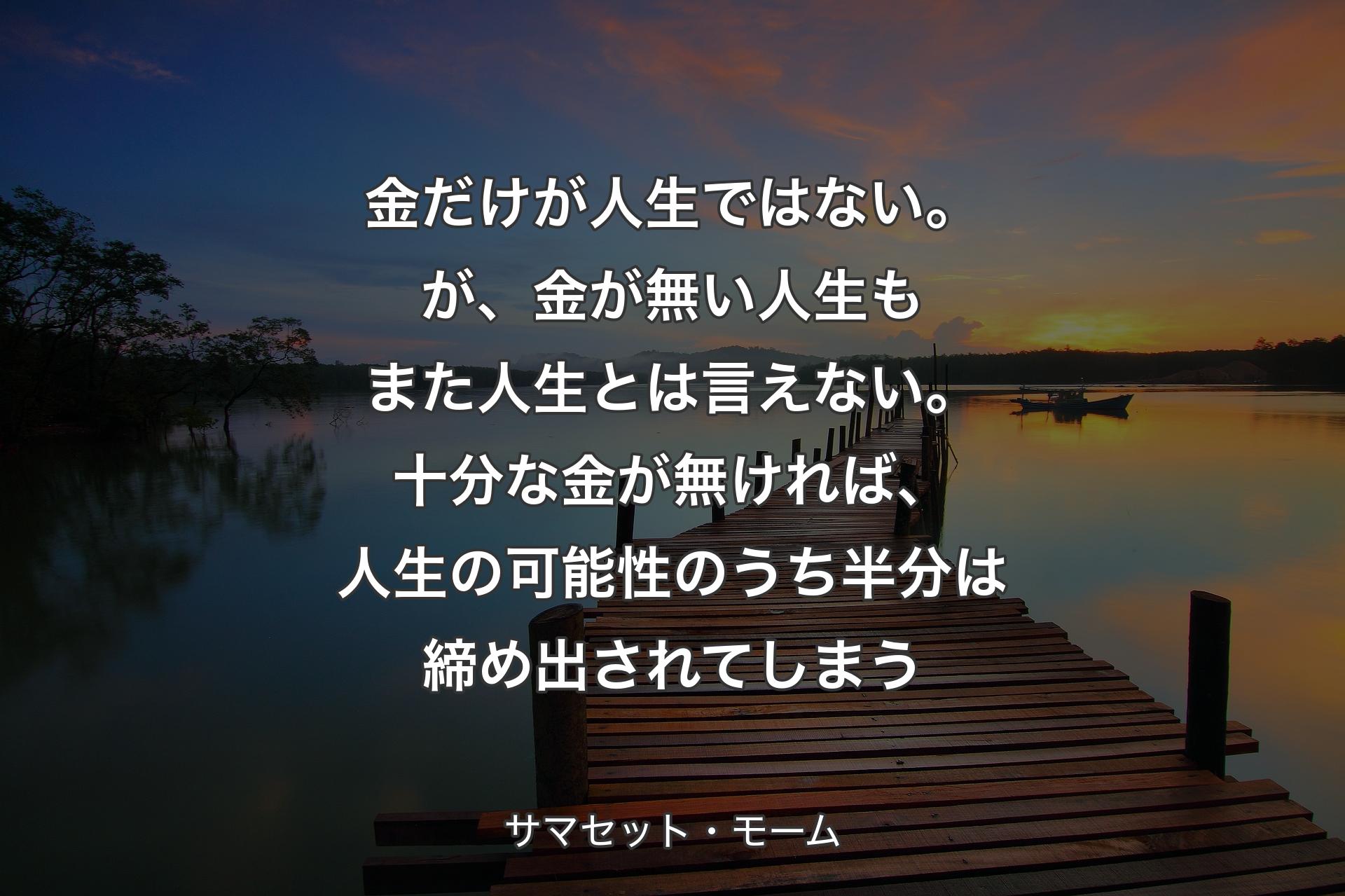 金だけが人生ではない。が、金が無い人生もまた人生とは言えない。十分な金が無ければ、人生の可能性のうち半分は締め出されてしまう - サマセット・モーム