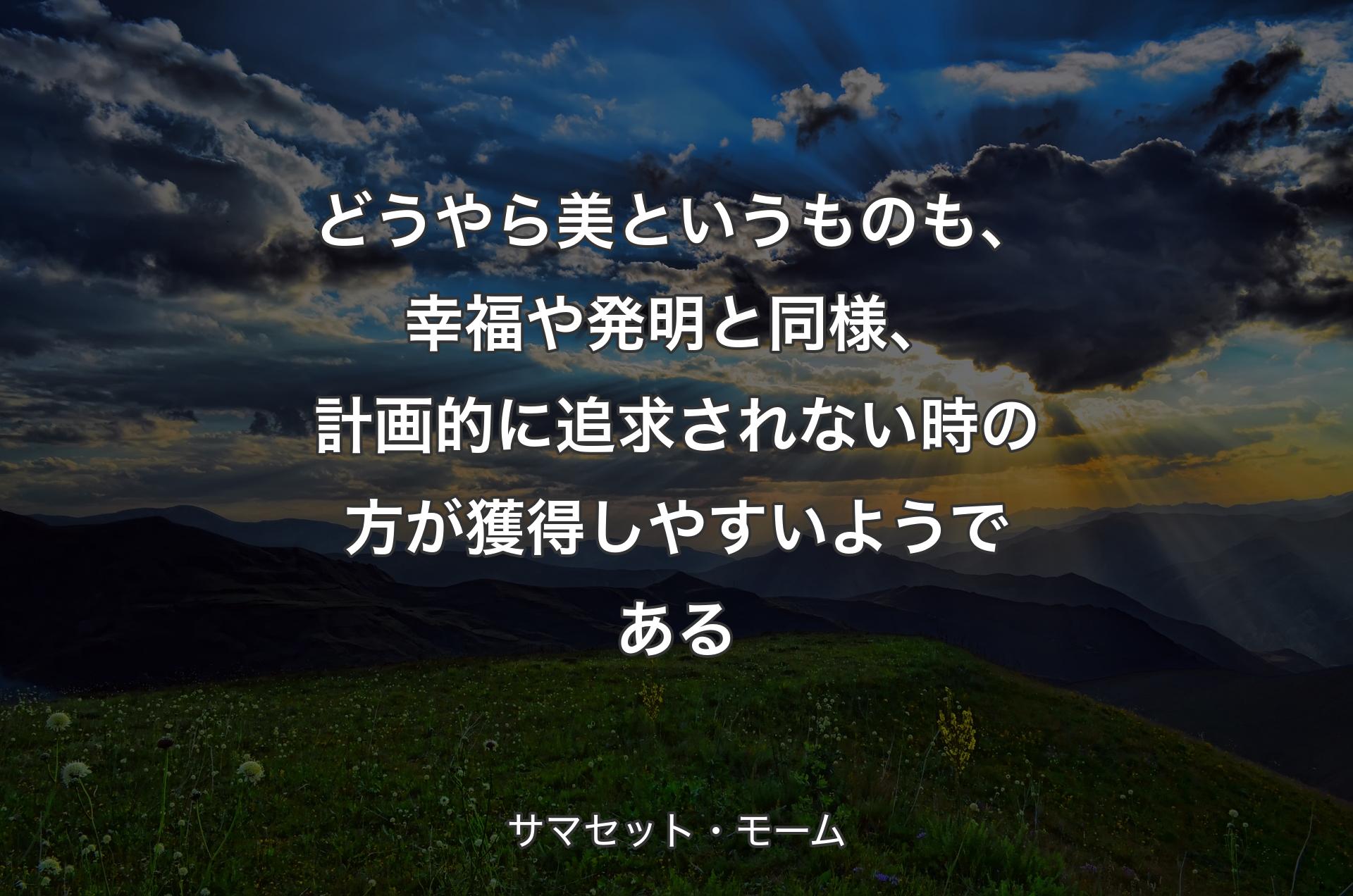 どうやら美というものも、幸福や発明と同様、計画的に追求されない時の方が獲得しやすいようである - サマセット・モーム