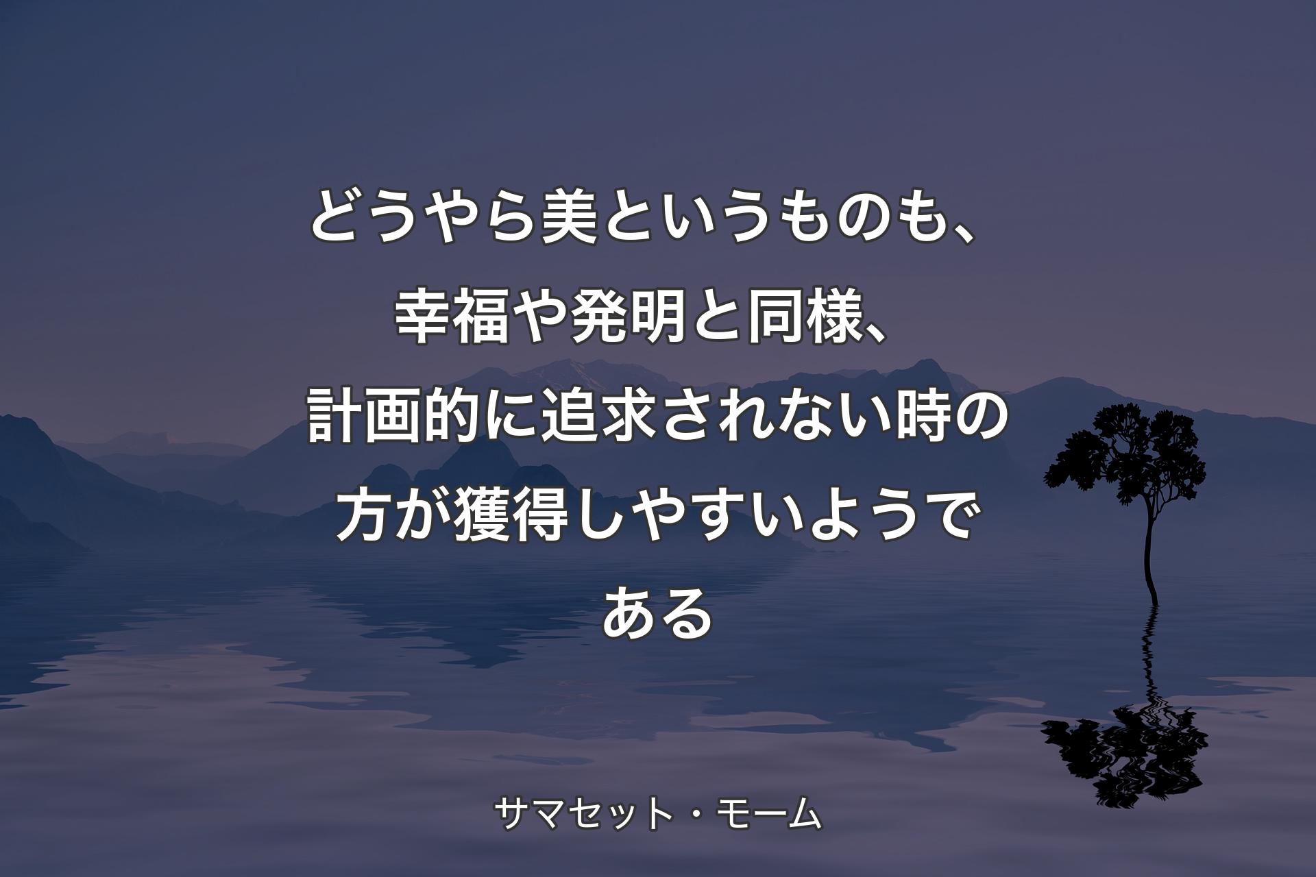 どうやら美というものも、幸福や発明と同様、計画的に追求されない時の方が獲得しやすいようである - サマセット・モーム